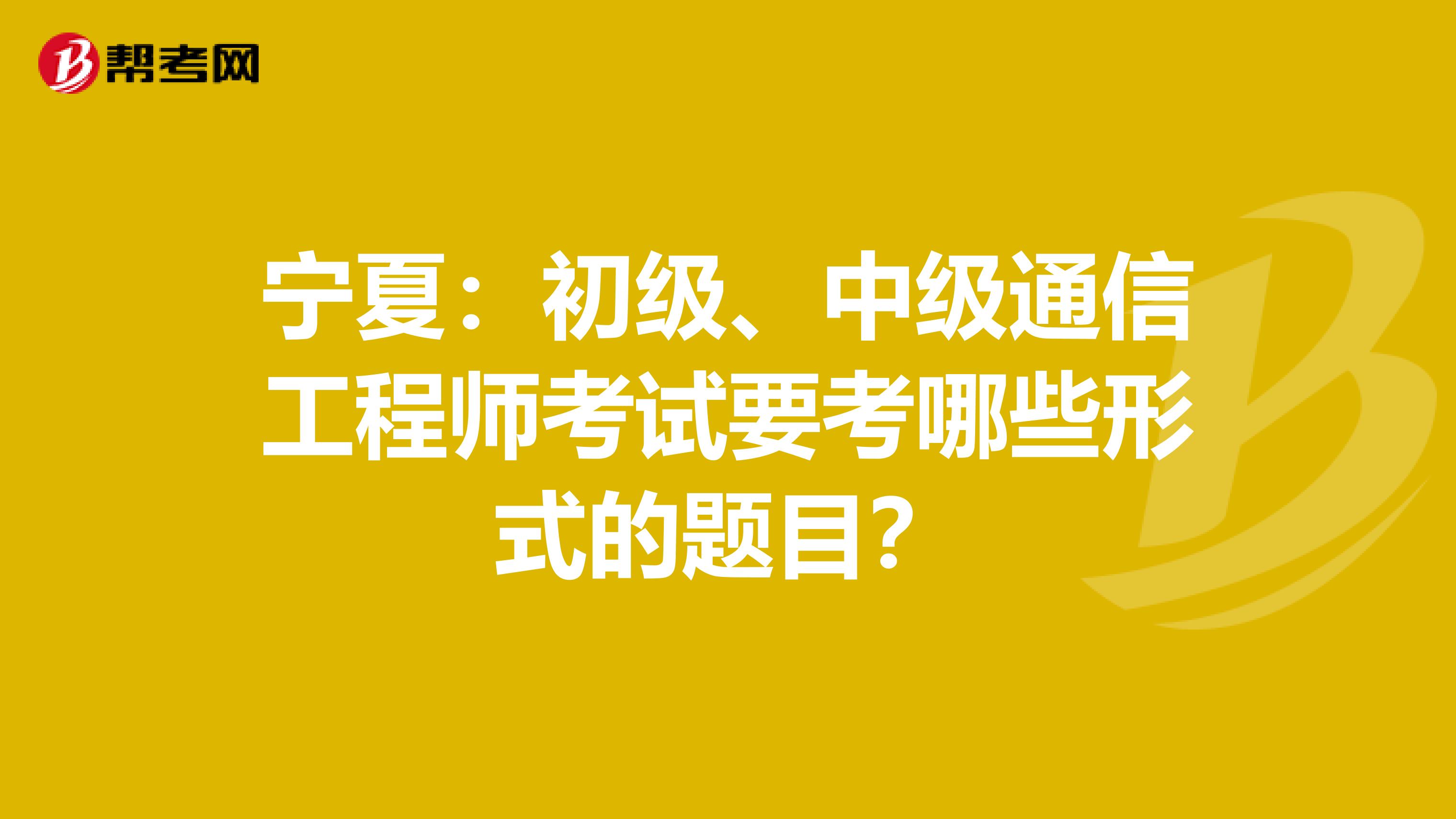 宁夏：初级、中级通信工程师考试要考哪些形式的题目？