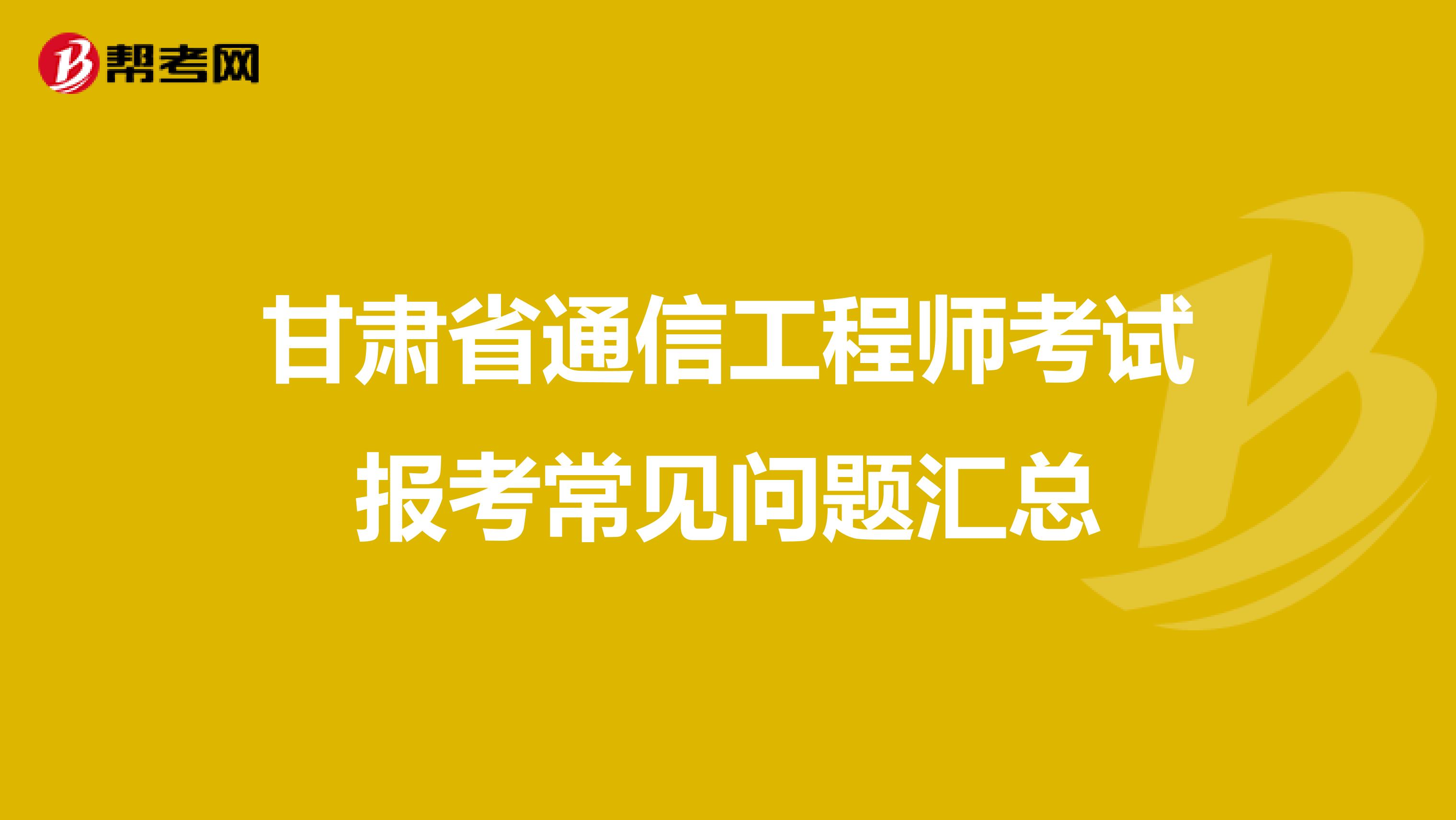 甘肃省通信工程师考试报考常见问题汇总