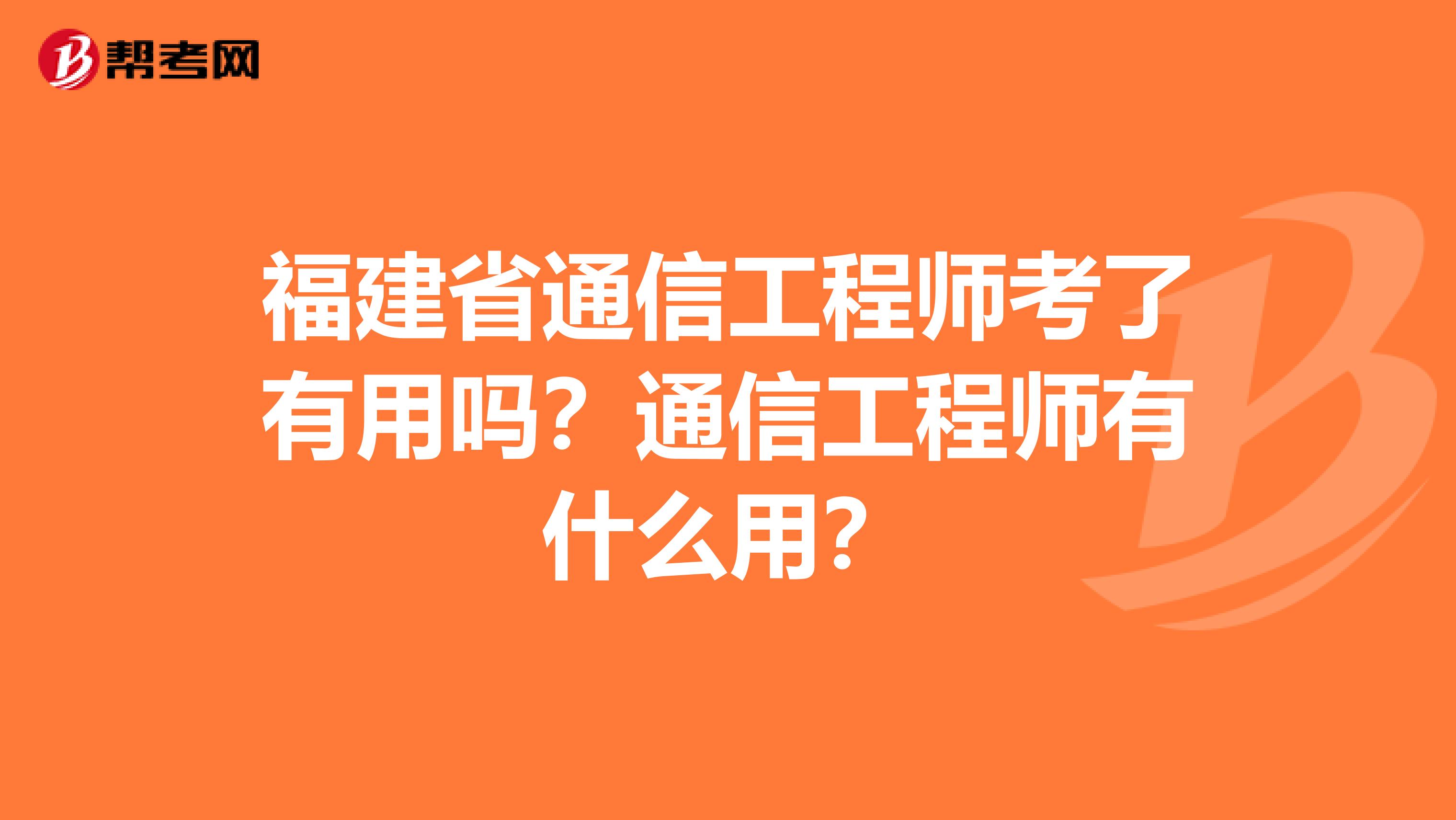 福建省通信工程师考了有用吗？通信工程师有什么用？