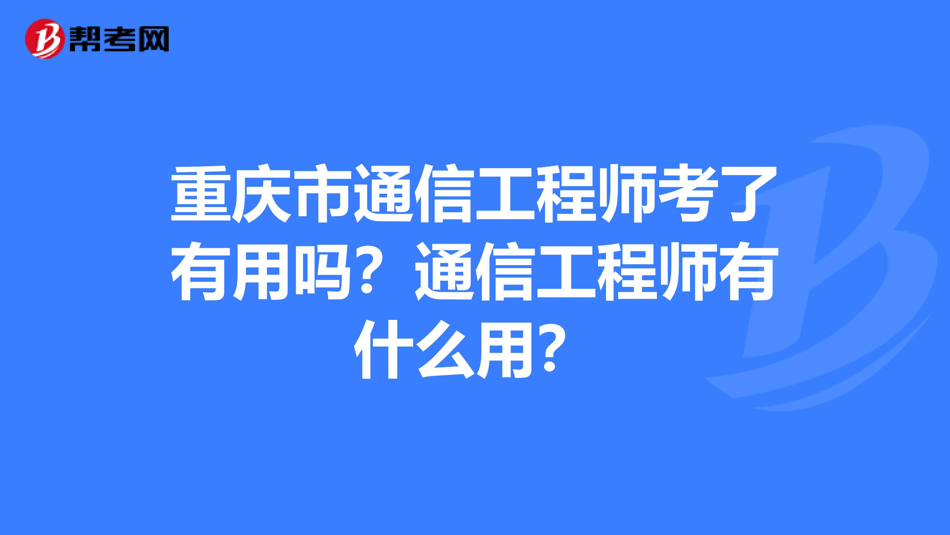 重庆市通信工程师考了有用吗？通信工程师有什么用？