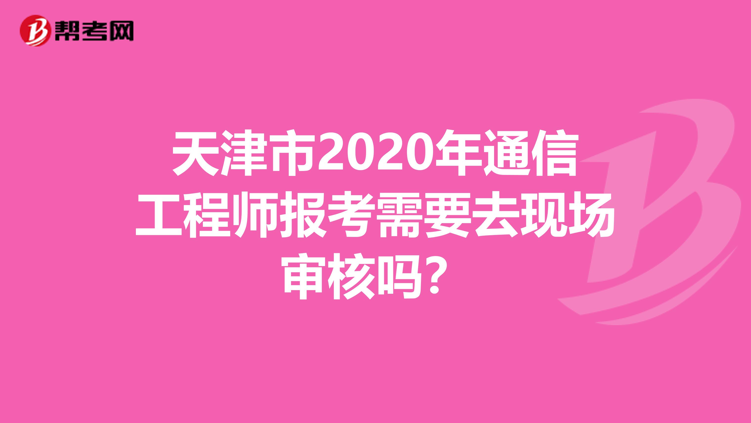 天津市2020年通信工程师报考需要去现场审核吗？