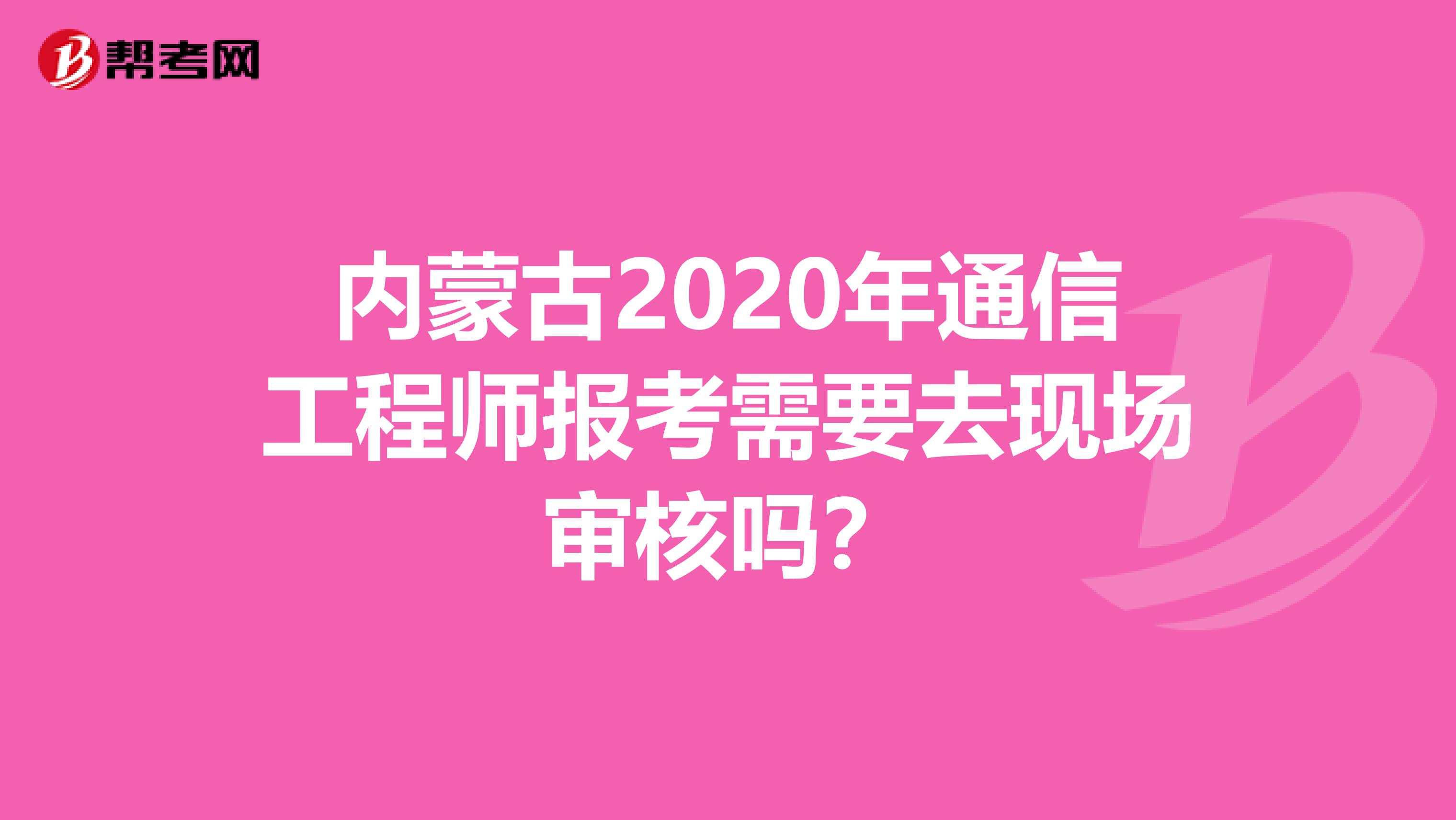 内蒙古2020年通信工程师报考需要去现场审核吗？