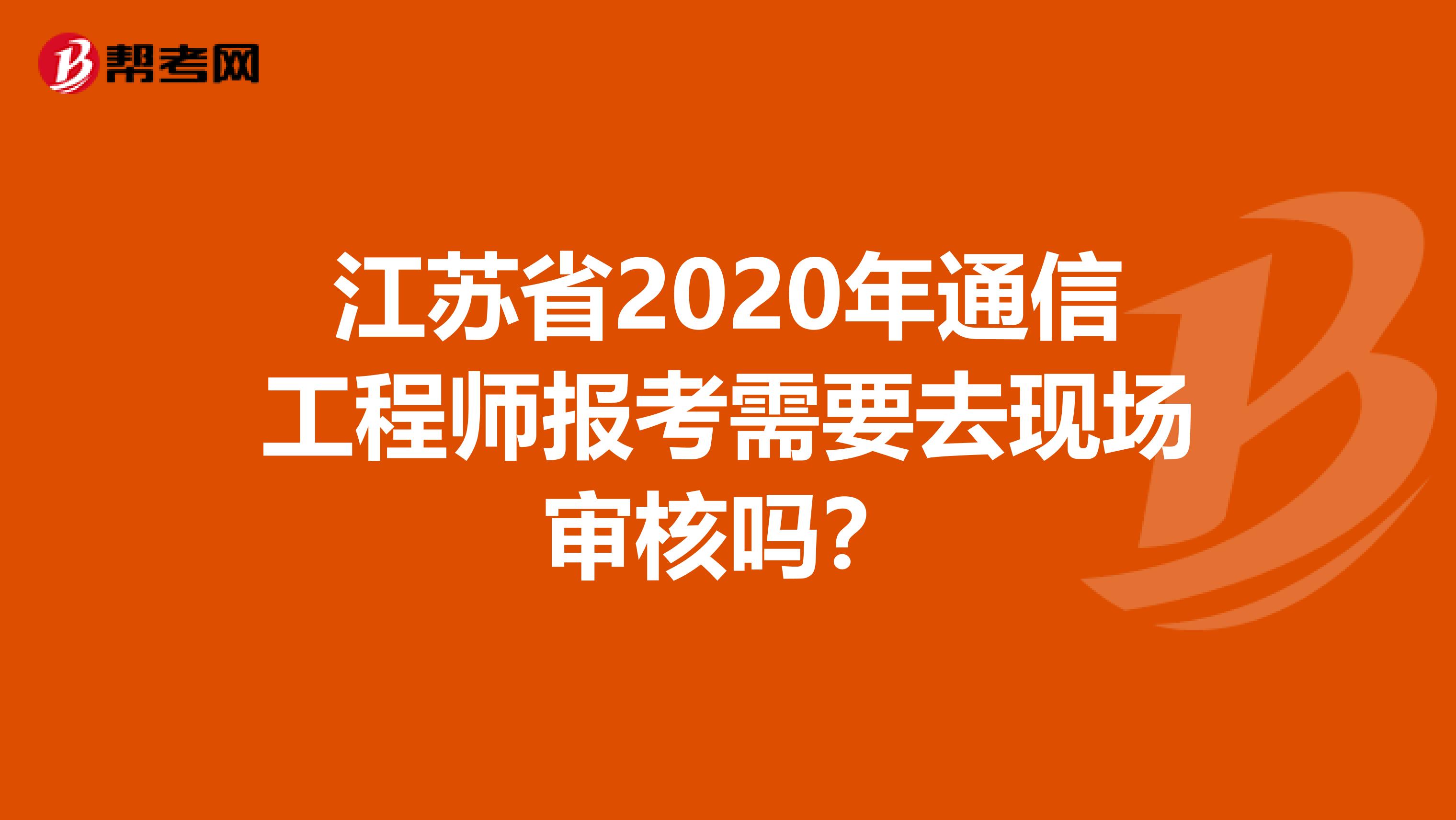 江苏省2020年通信工程师报考需要去现场审核吗？