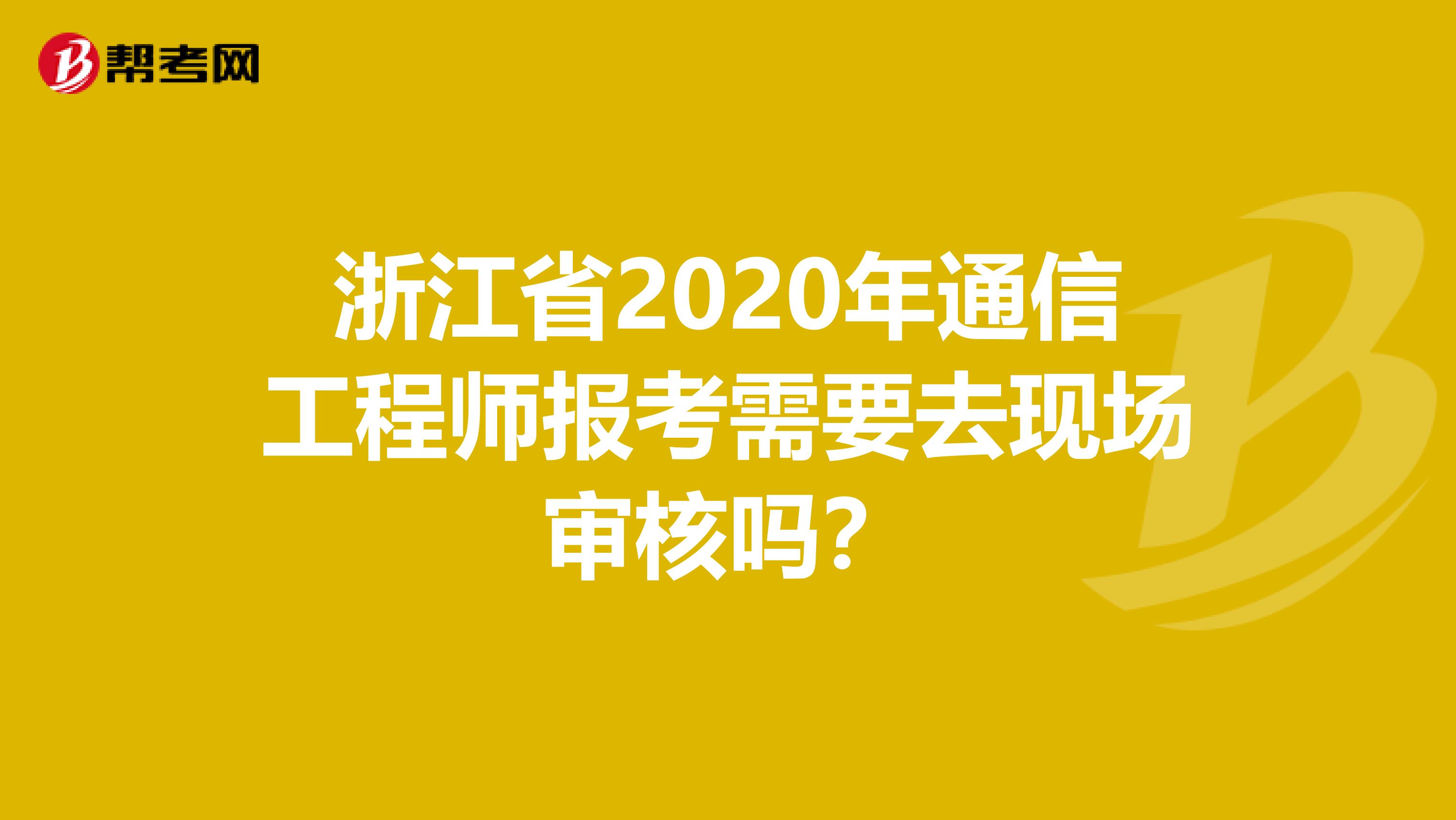 浙江省2020年通信工程师报考需要去现场审核吗？