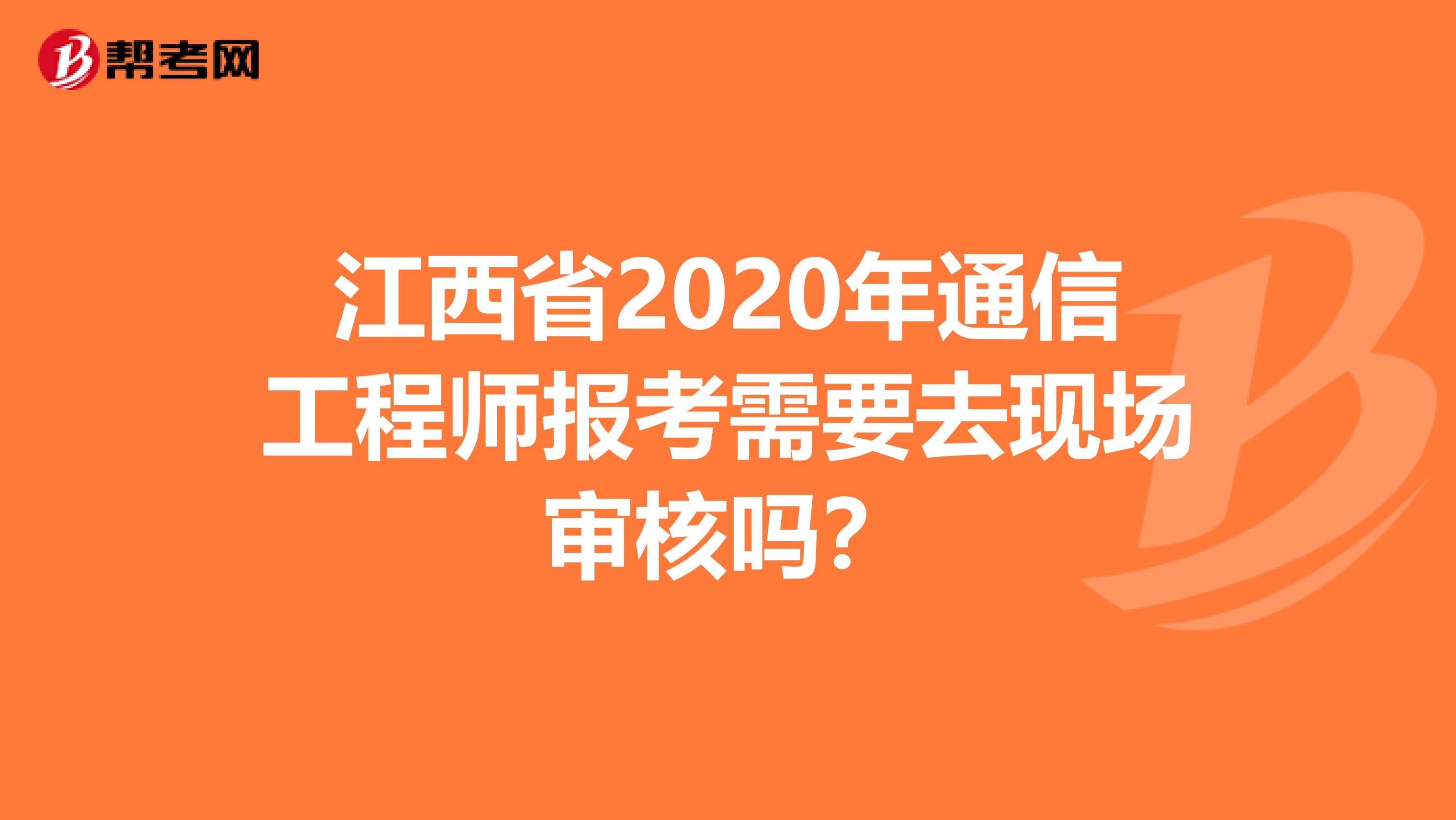 江西省2020年通信工程师报考需要去现场审核吗？