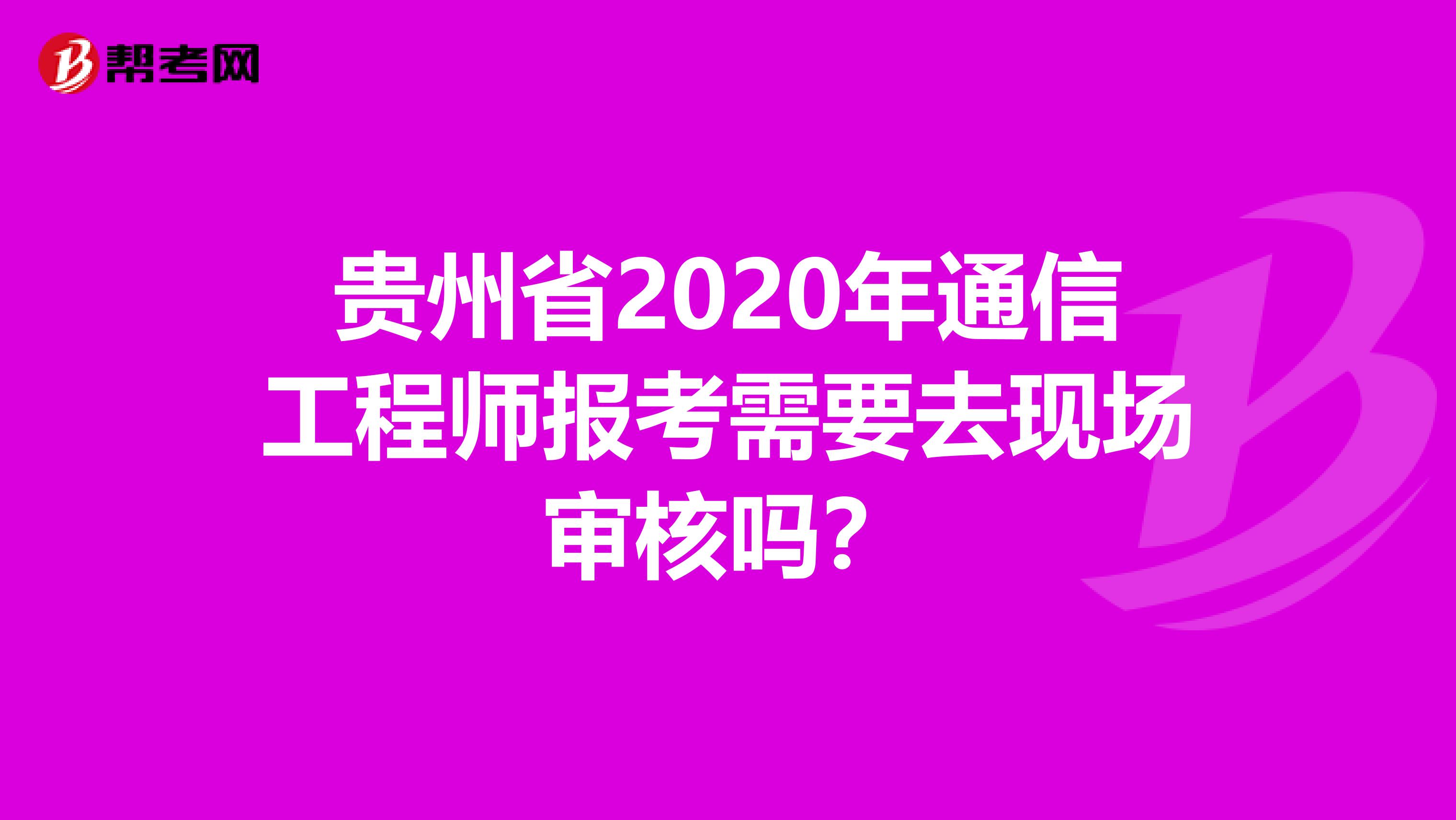 贵州省2020年通信工程师报考需要去现场审核吗？