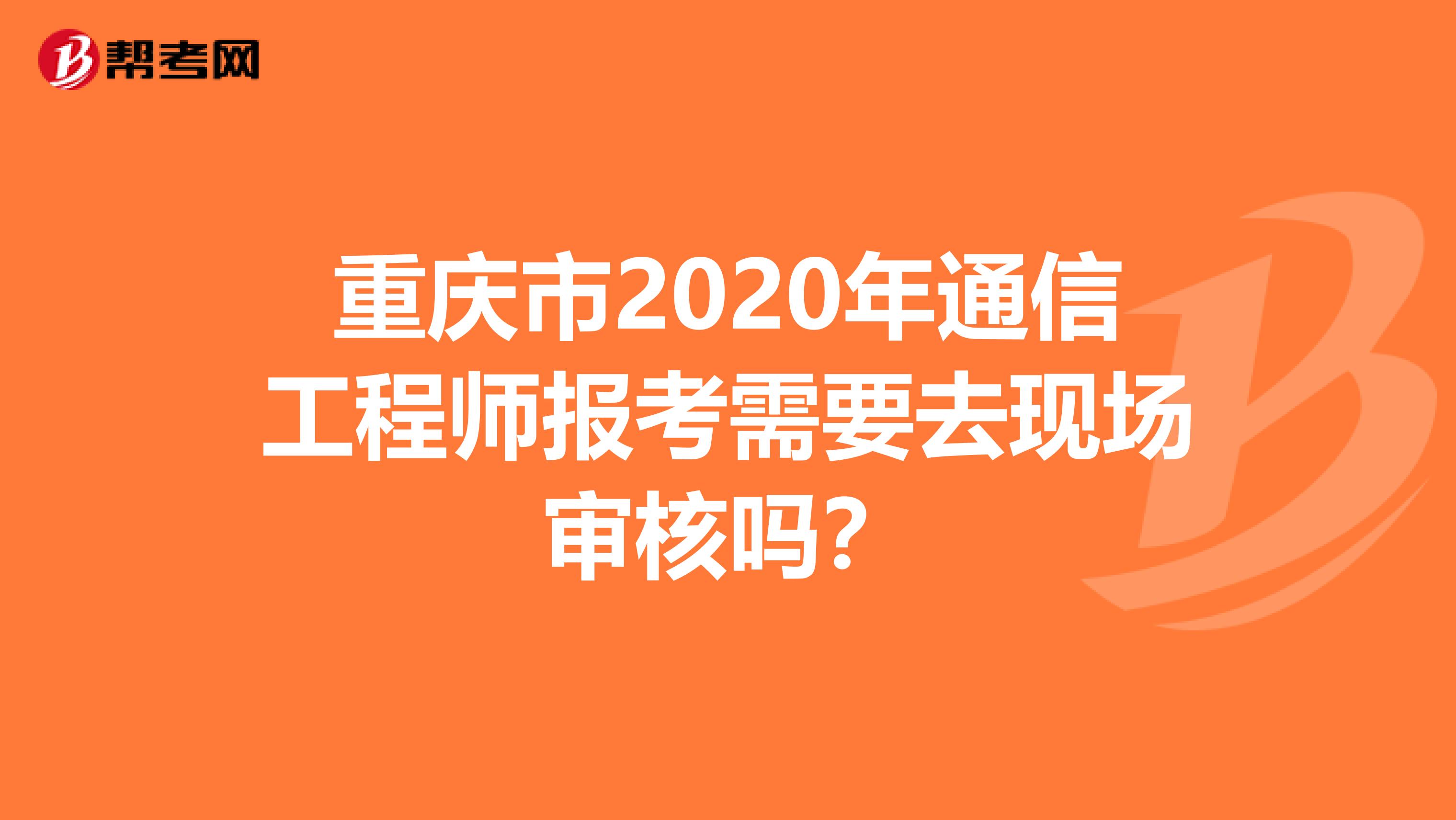 重庆市2020年通信工程师报考需要去现场审核吗？