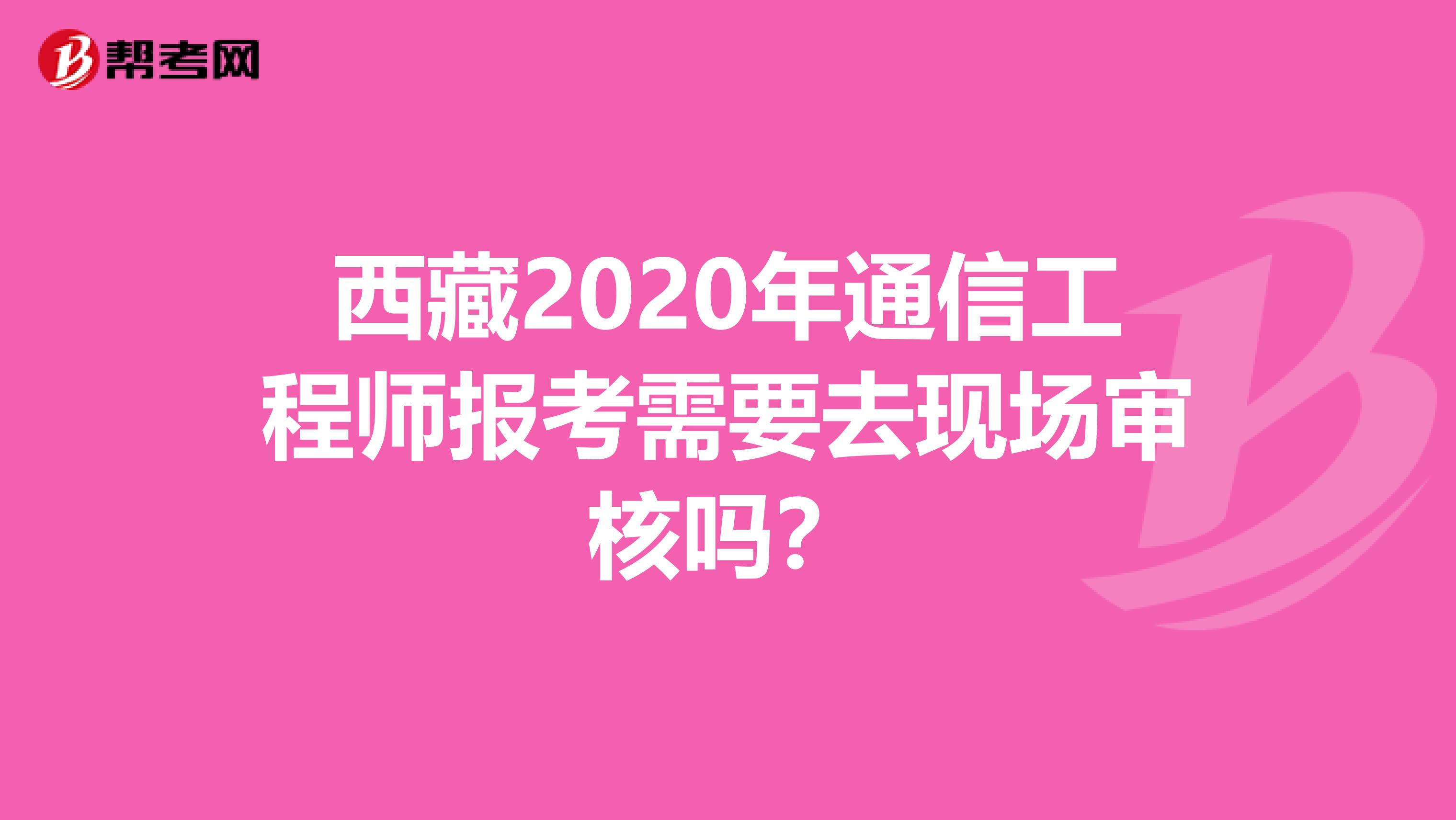 西藏2020年通信工程师报考需要去现场审核吗？