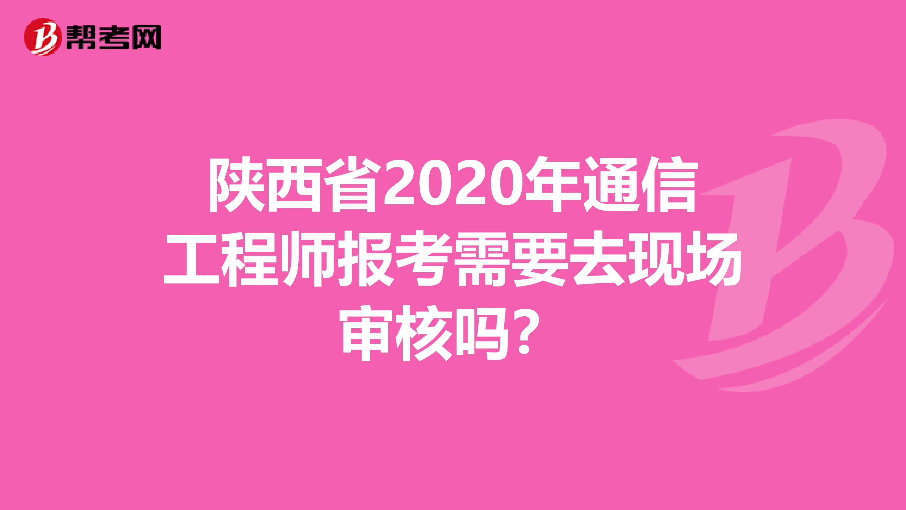陕西省2020年通信工程师报考需要去现场审核吗？