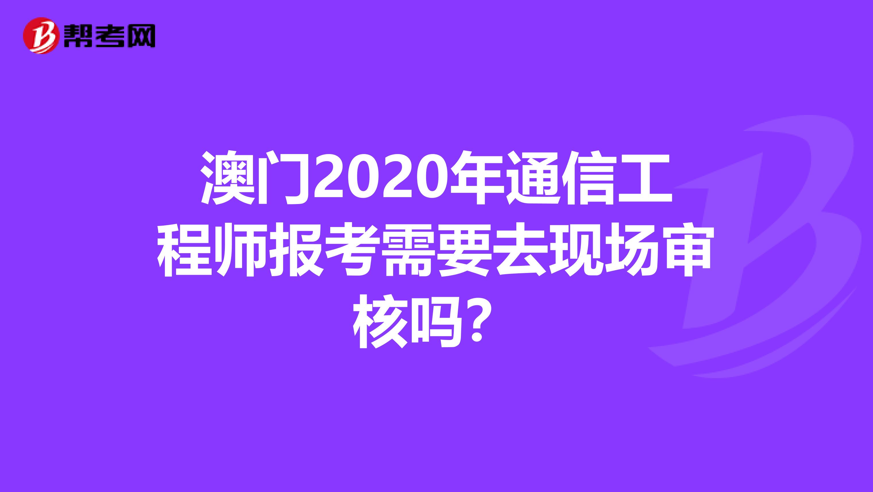 澳门2020年通信工程师报考需要去现场审核吗？