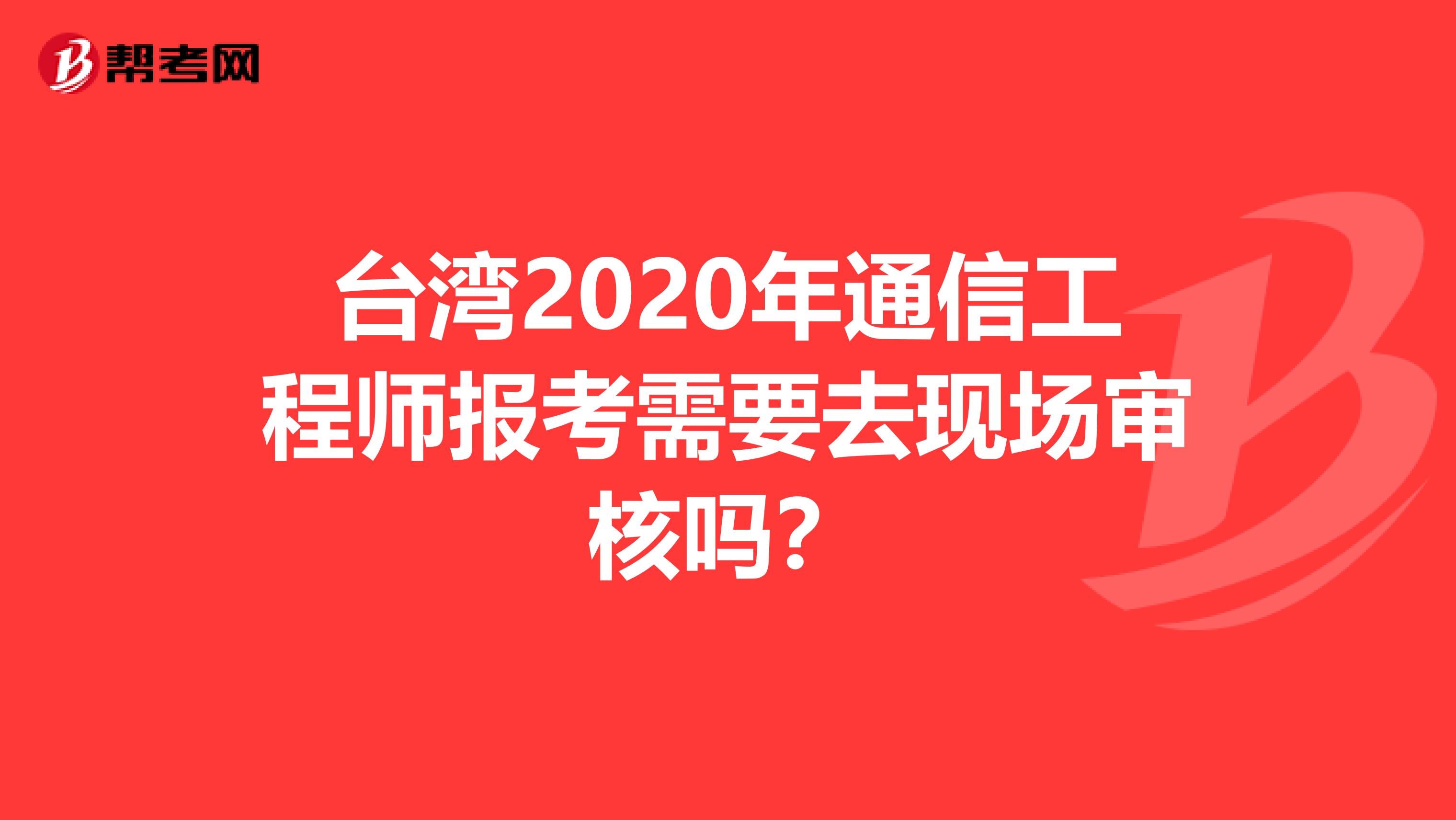 台湾2020年通信工程师报考需要去现场审核吗？