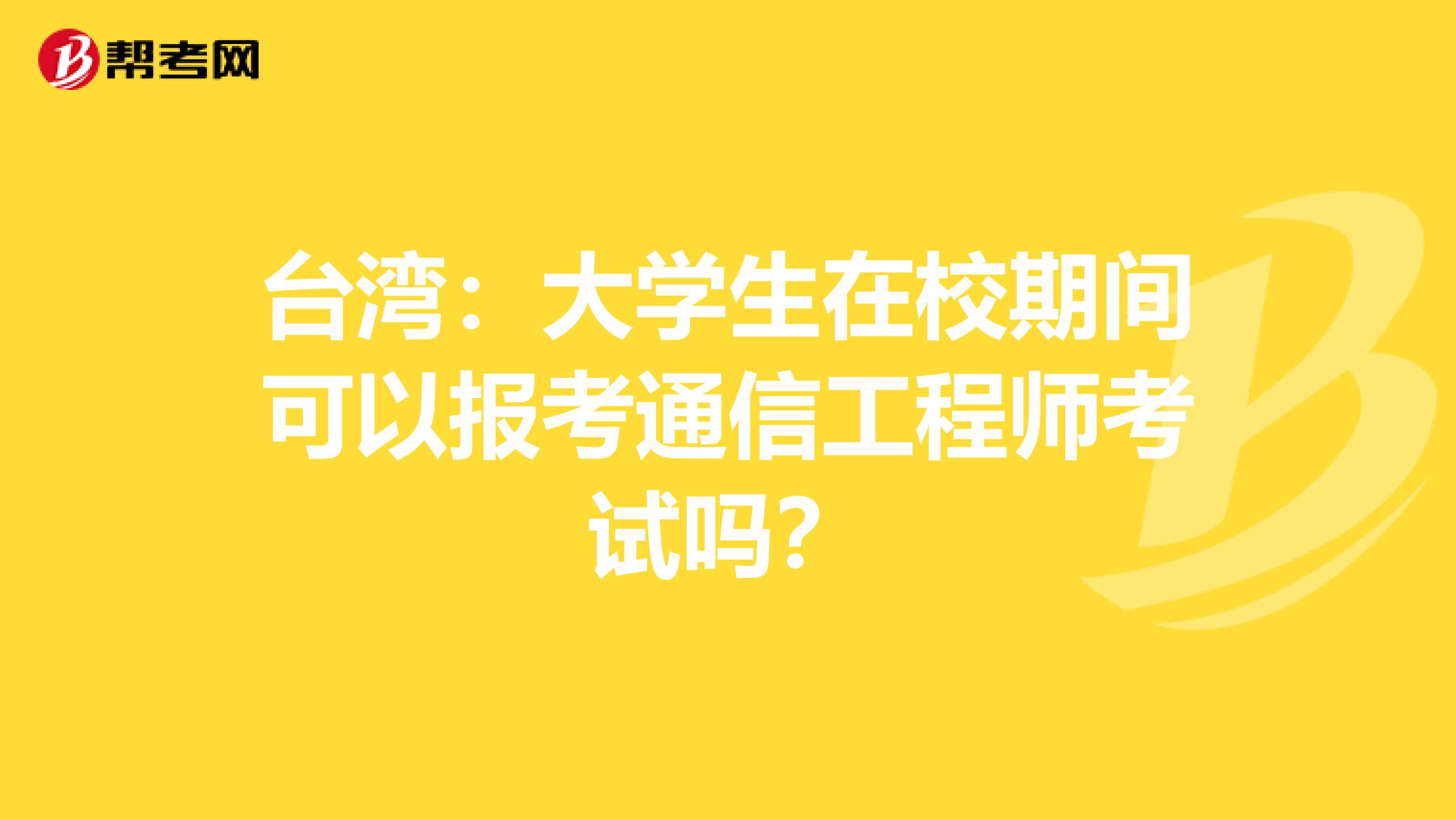 台湾：大学生在校期间可以报考通信工程师考试吗？