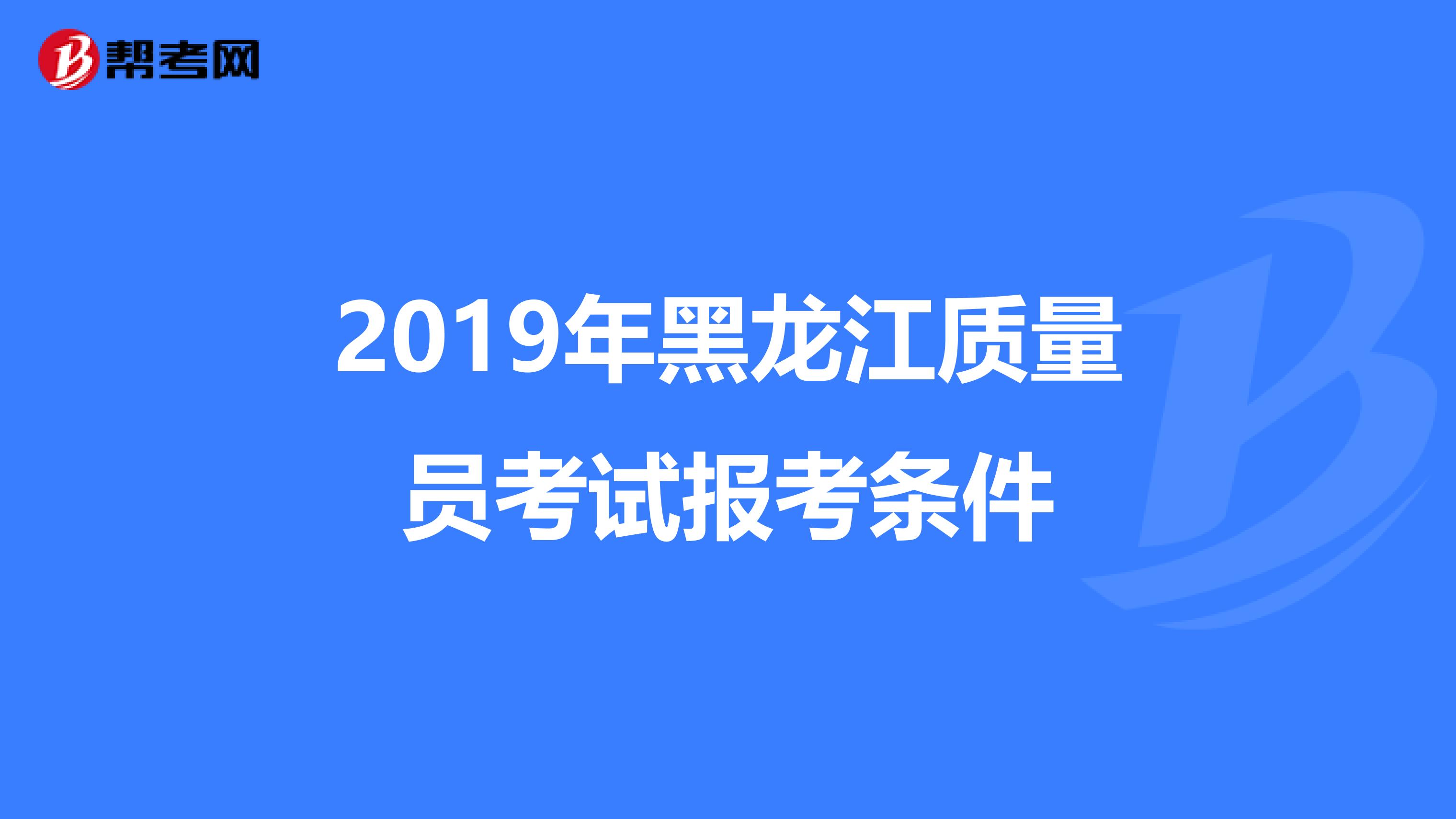 2019年黑龙江质量员考试报考条件