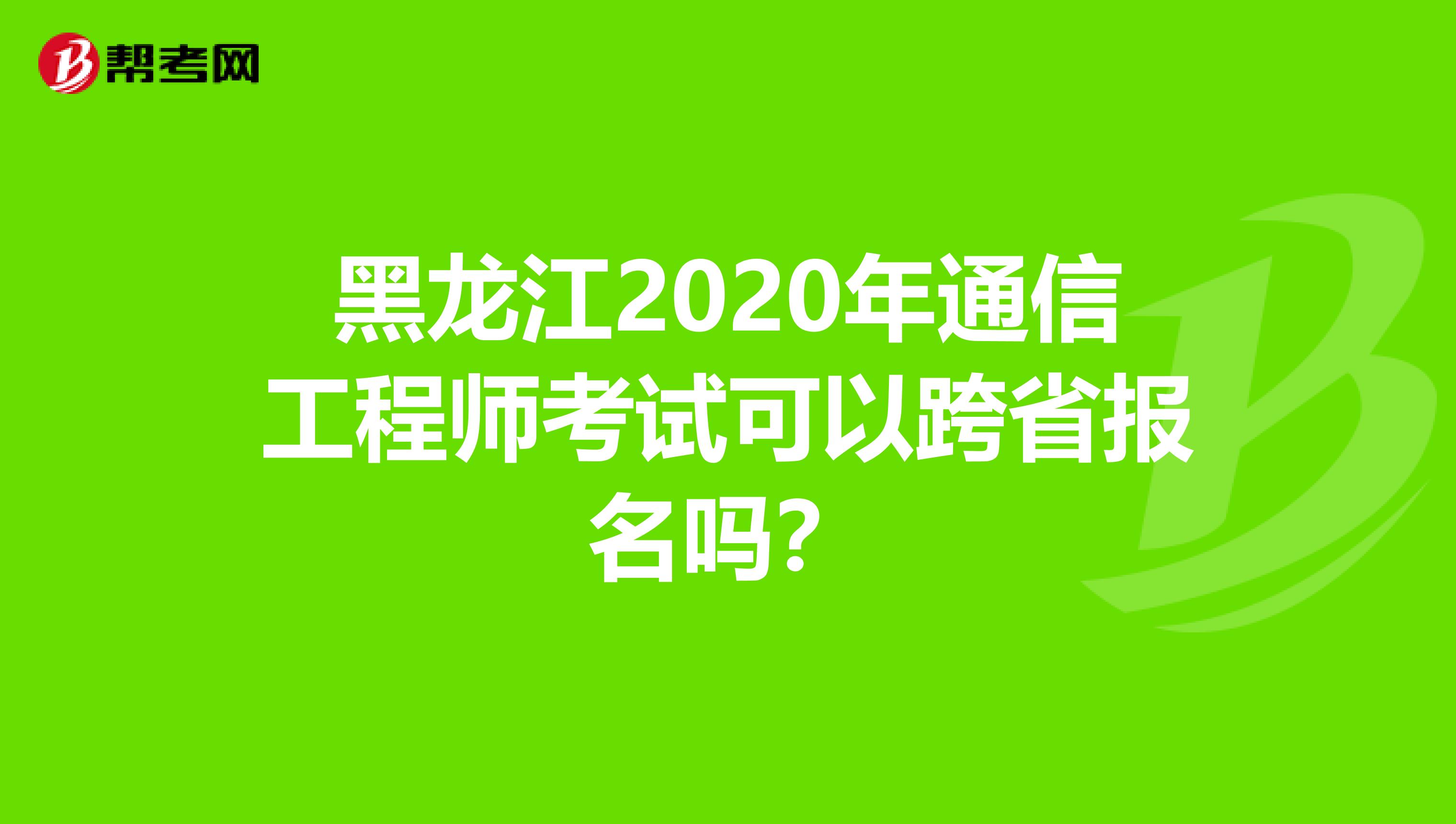 黑龙江2020年通信工程师考试可以跨省报名吗？