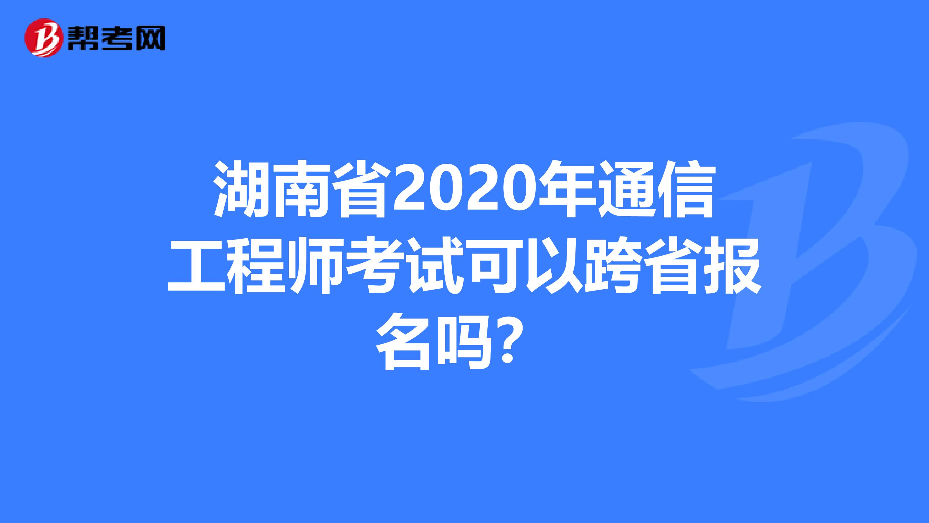 湖南省2020年通信工程师考试可以跨省报名吗？