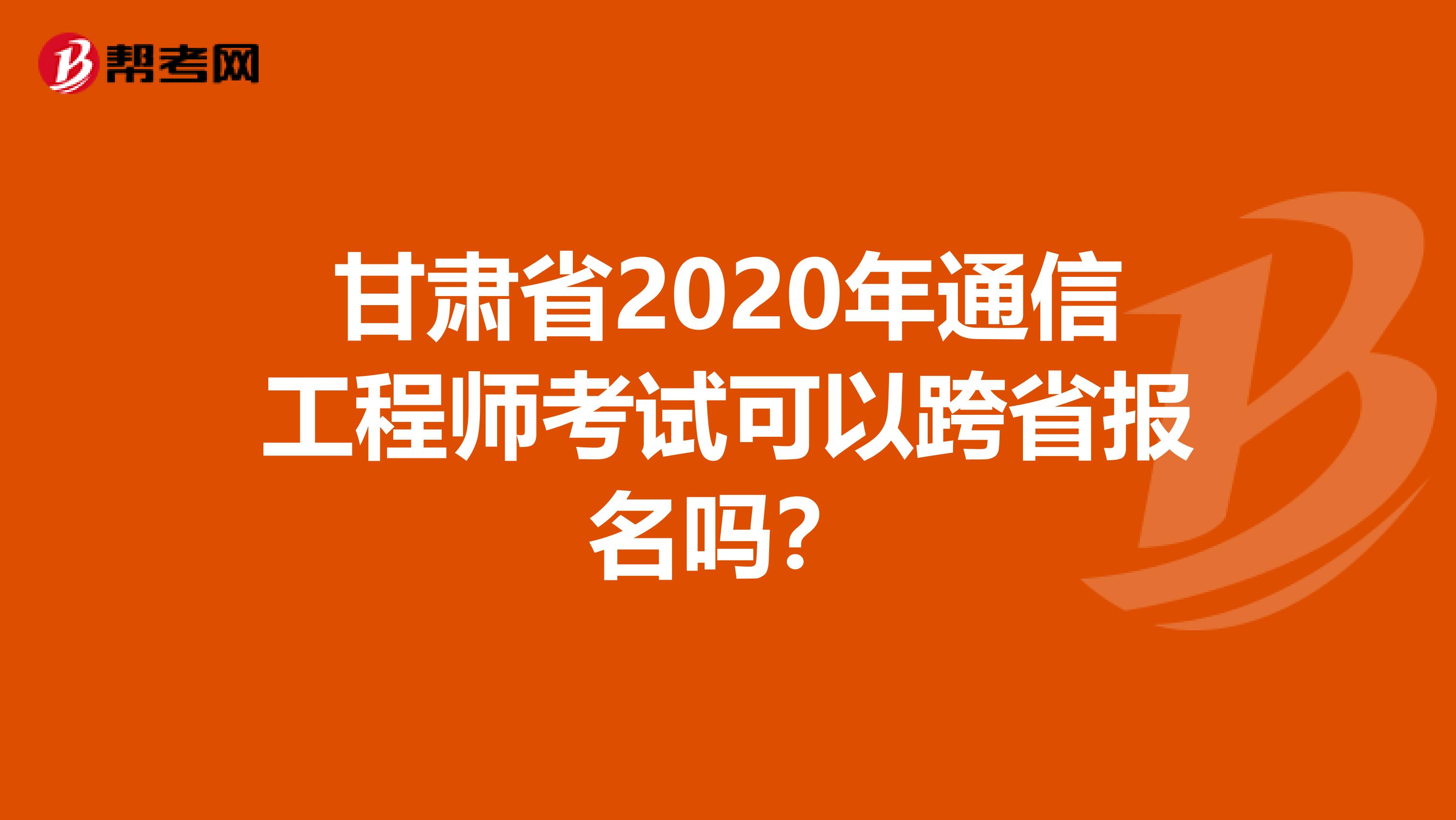 甘肃省2020年通信工程师考试可以跨省报名吗？