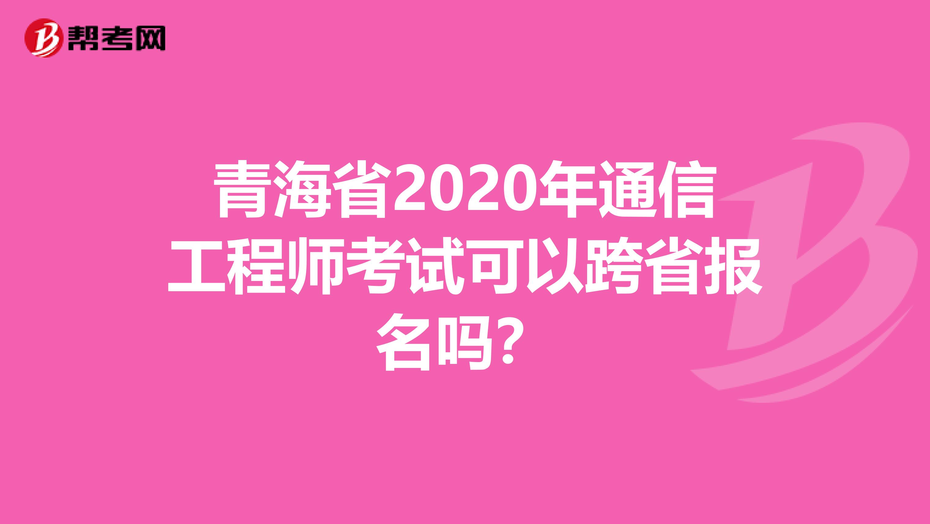 青海省2020年通信工程师考试可以跨省报名吗？