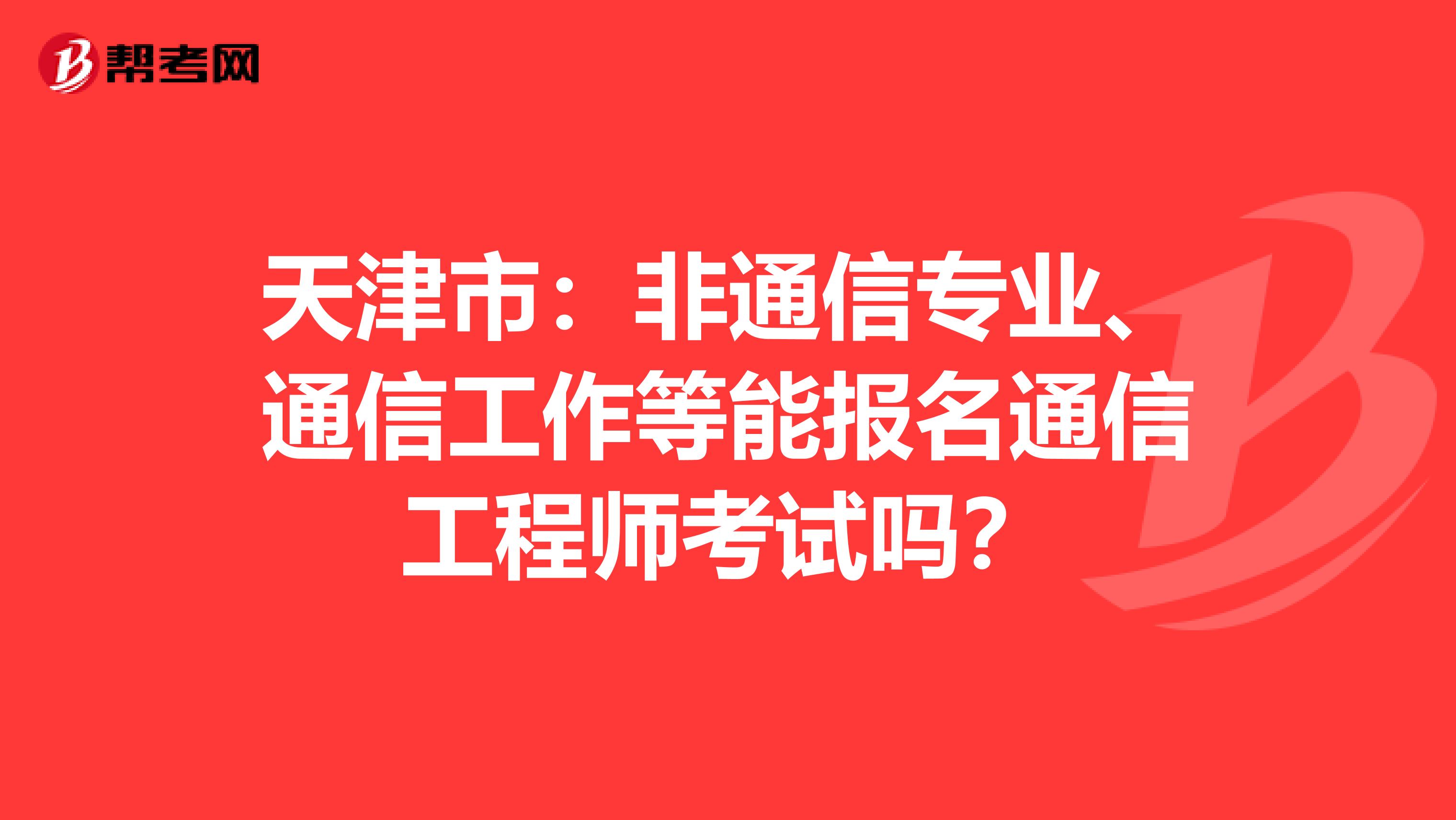 天津市：非通信专业、通信工作等能报名通信工程师考试吗？