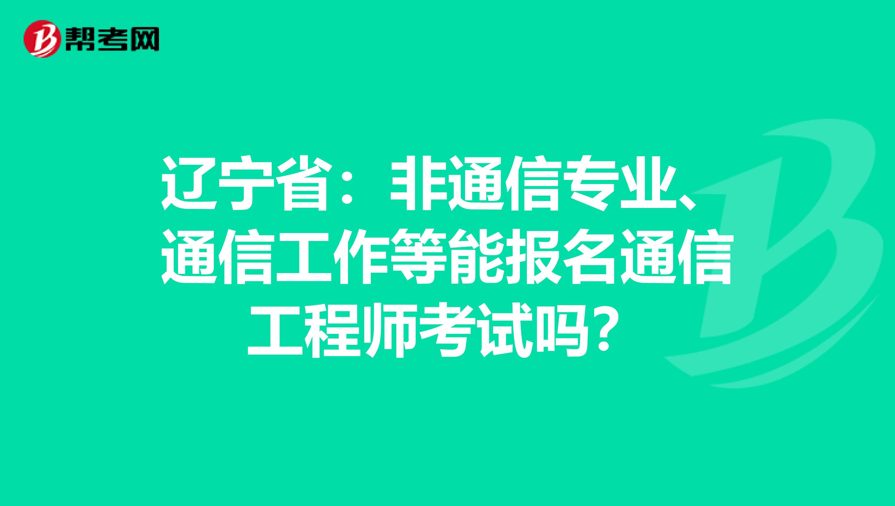 辽宁省：非通信专业、通信工作等能报名通信工程师考试吗？