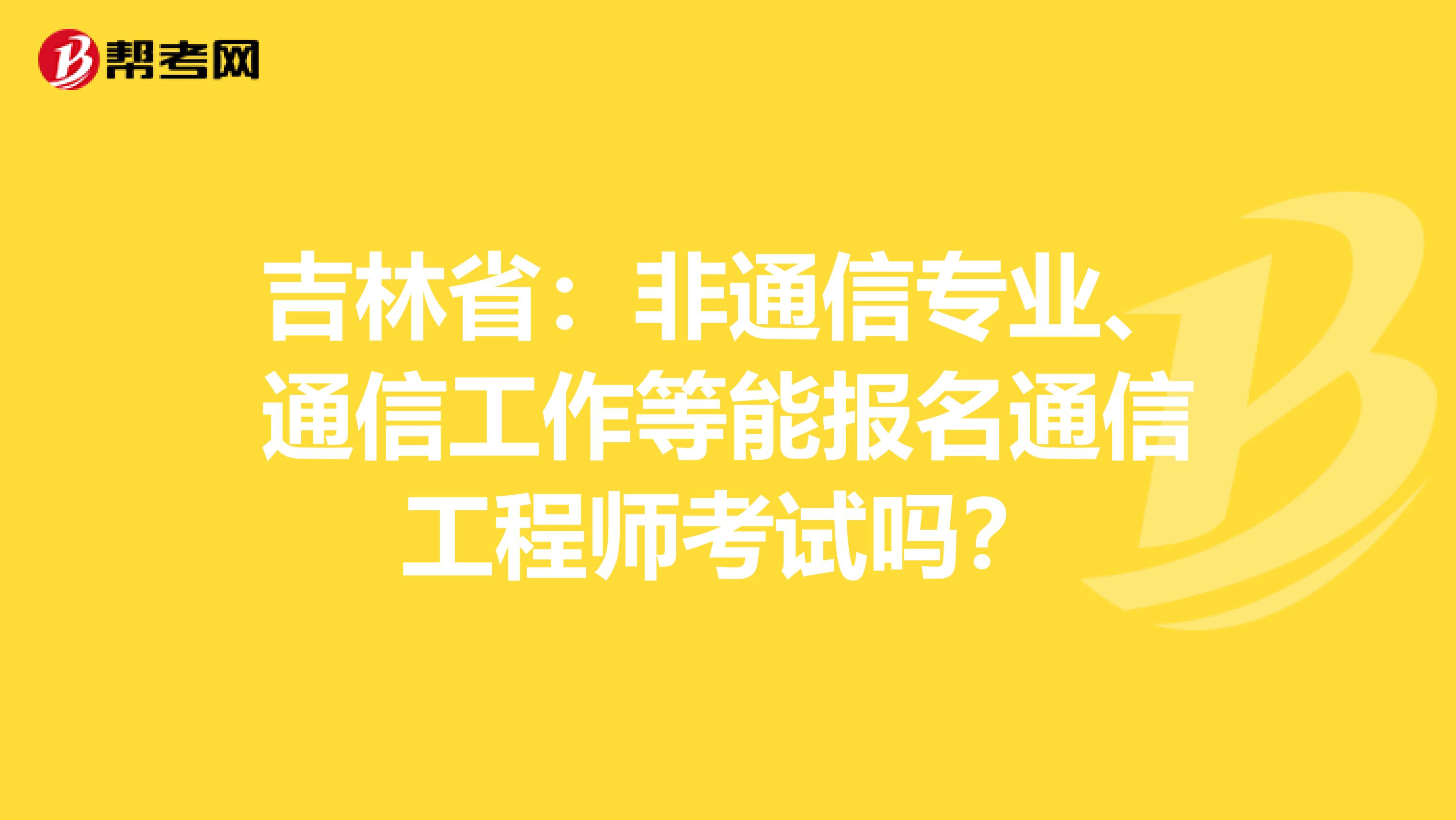 吉林省：非通信专业、通信工作等能报名通信工程师考试吗？