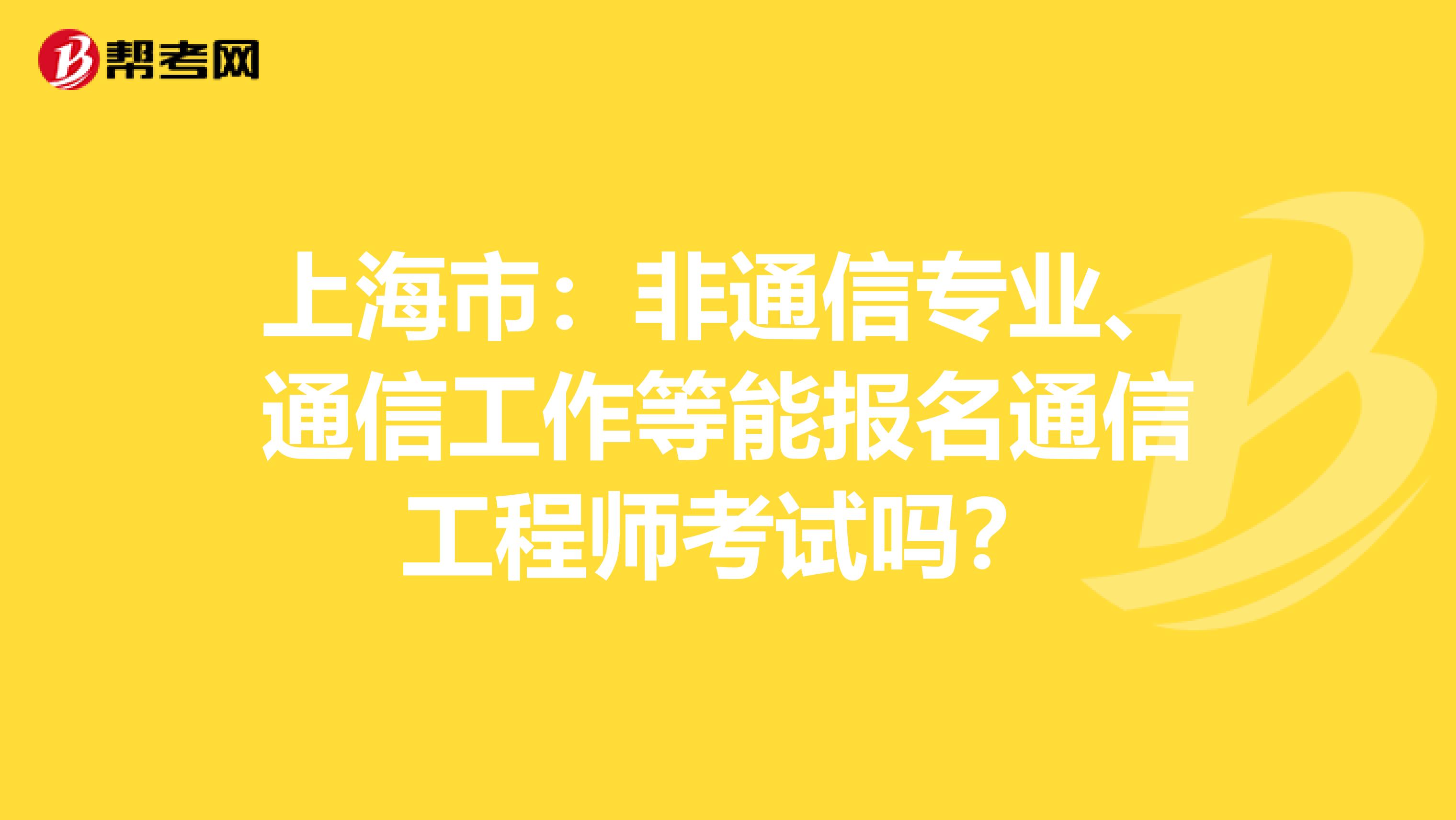 上海市：非通信专业、通信工作等能报名通信工程师考试吗？