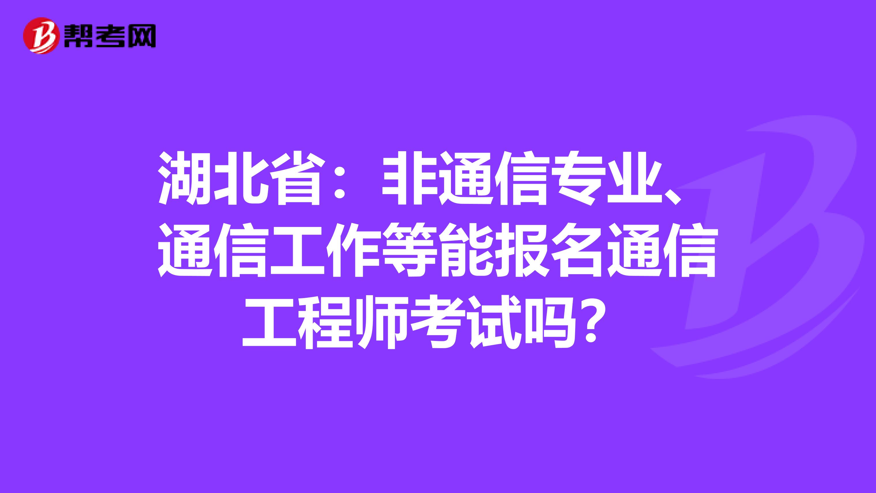 湖北省：非通信专业、通信工作等能报名通信工程师考试吗？