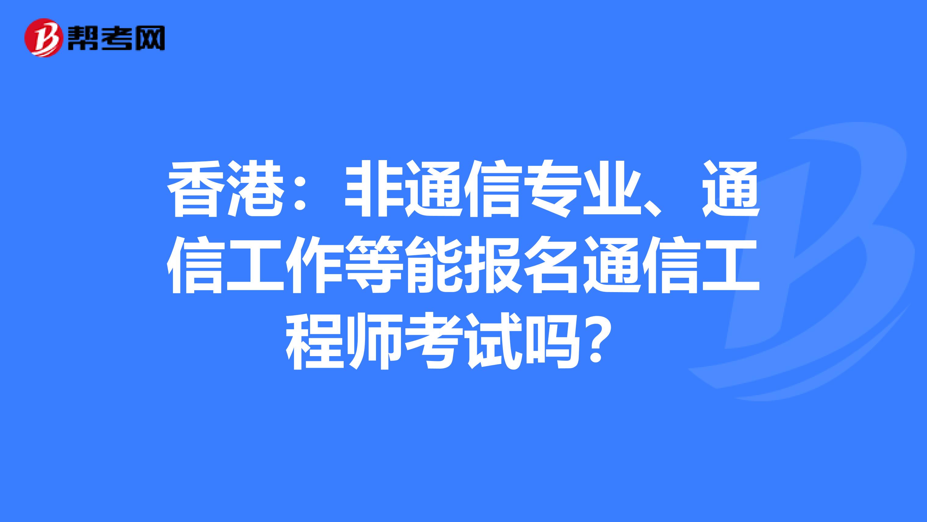 香港：非通信专业、通信工作等能报名通信工程师考试吗？