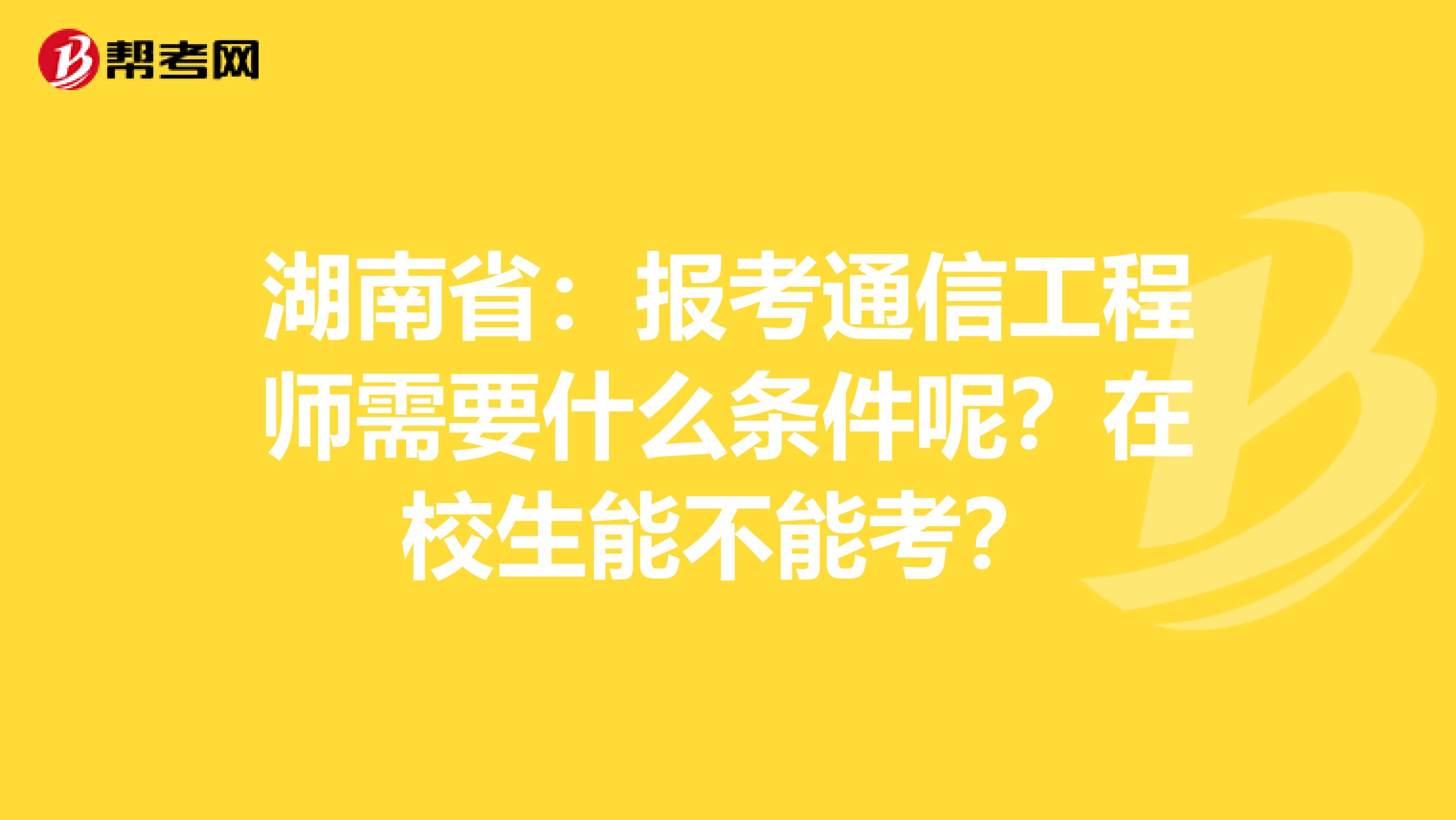 湖南省：报考通信工程师需要什么条件呢？在校生能不能考？