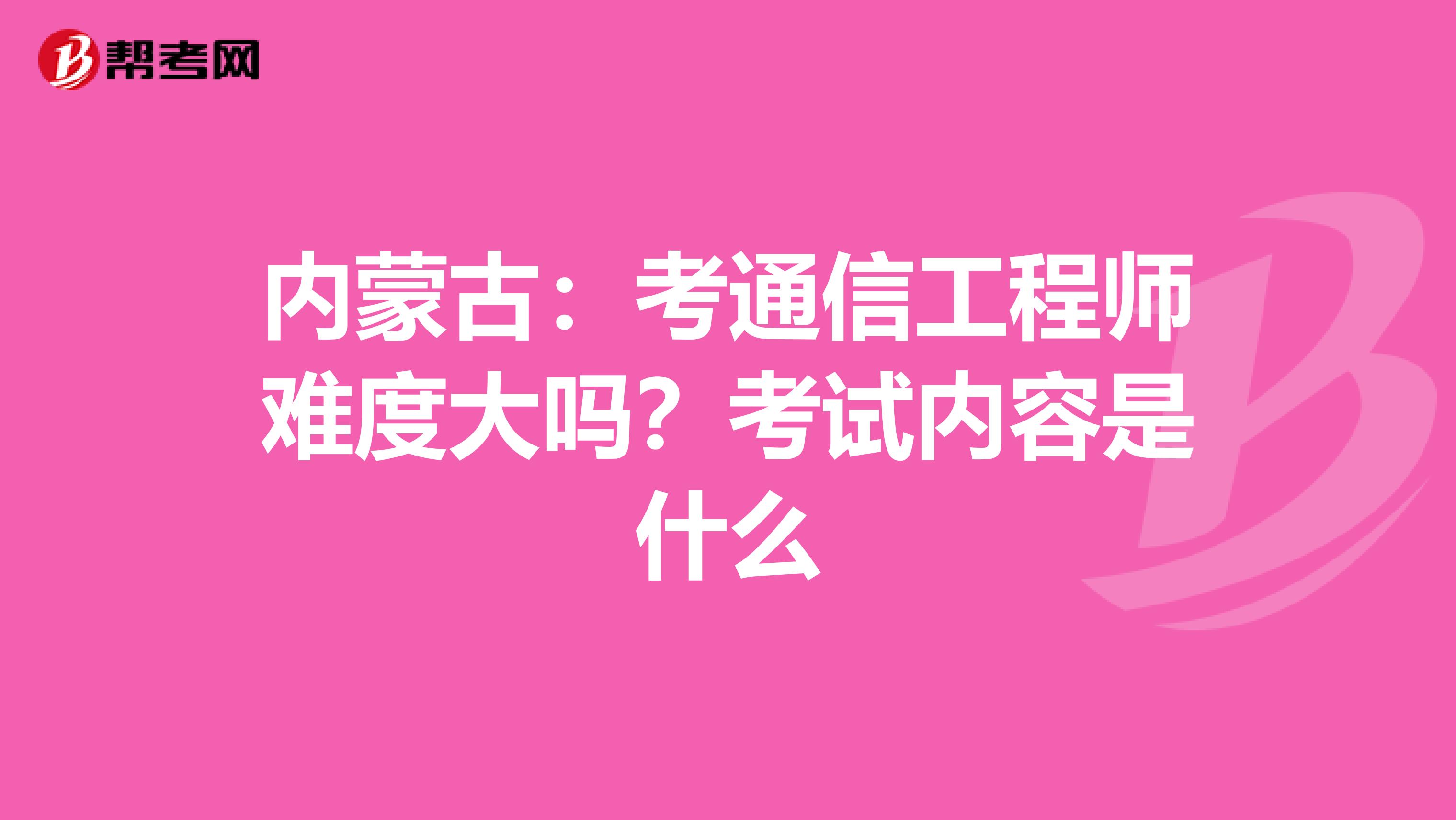 内蒙古：考通信工程师难度大吗？考试内容是什么