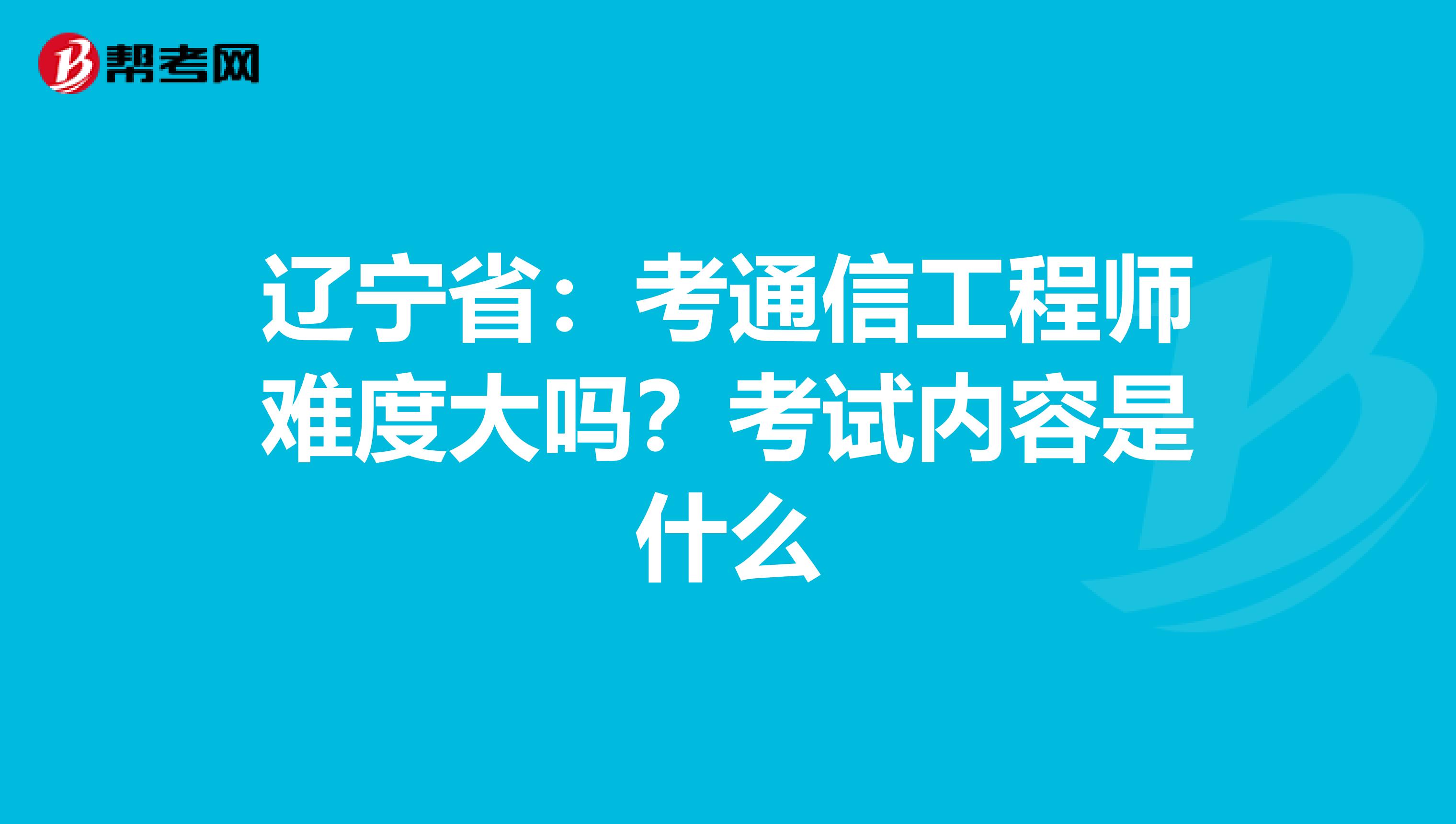 辽宁省：考通信工程师难度大吗？考试内容是什么