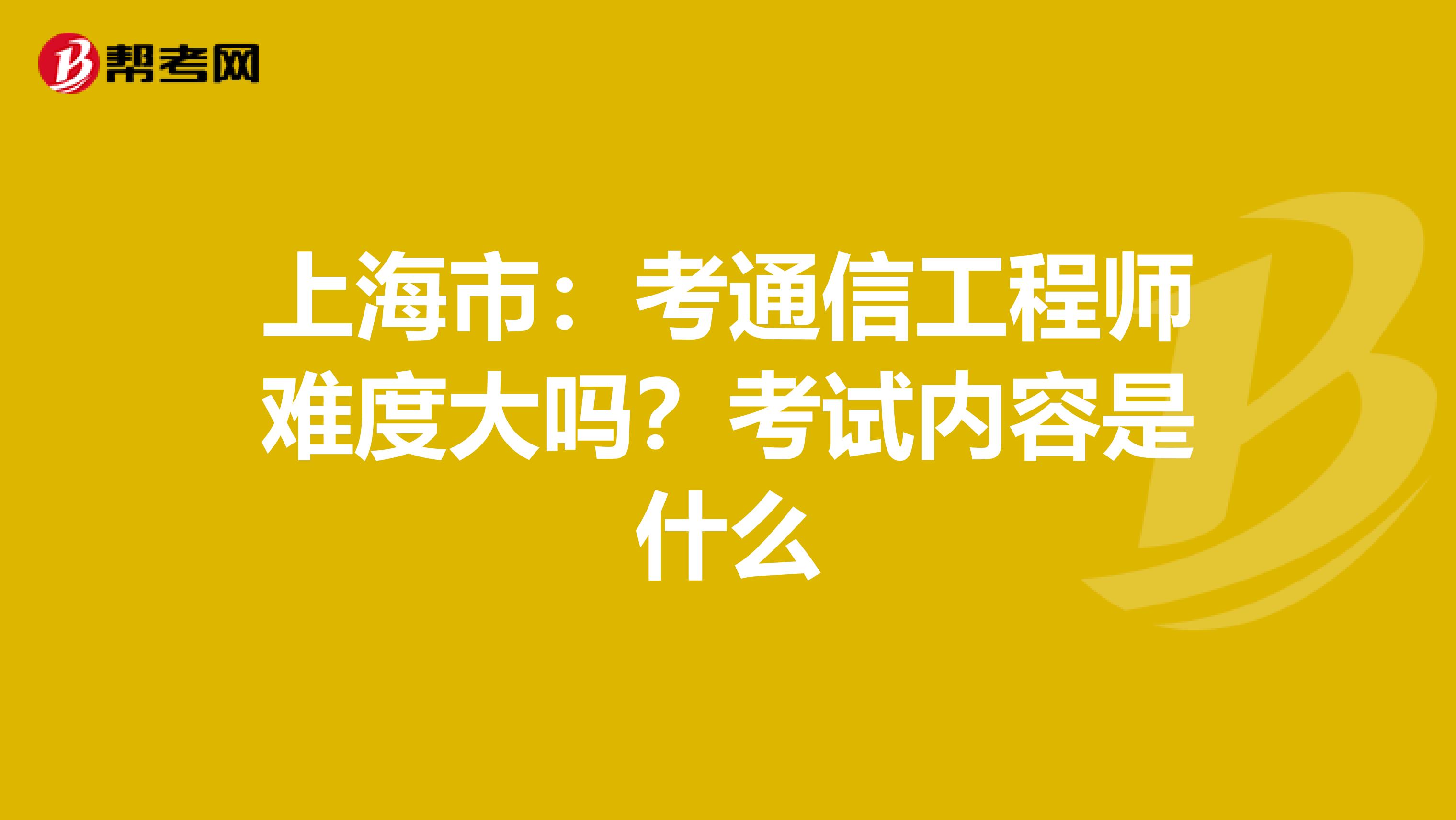 上海市：考通信工程师难度大吗？考试内容是什么