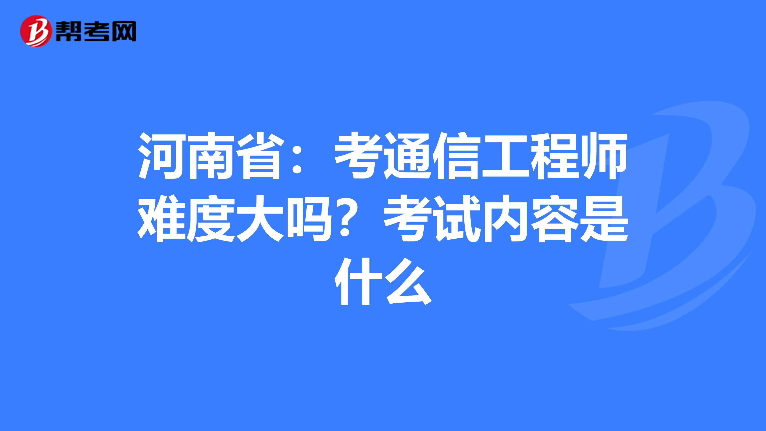 河南省：考通信工程师难度大吗？考试内容是什么