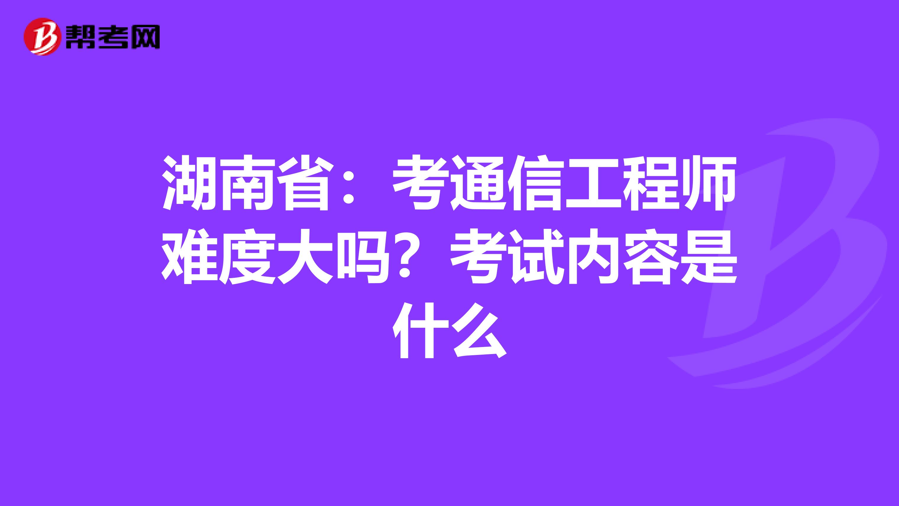 湖南省：考通信工程师难度大吗？考试内容是什么