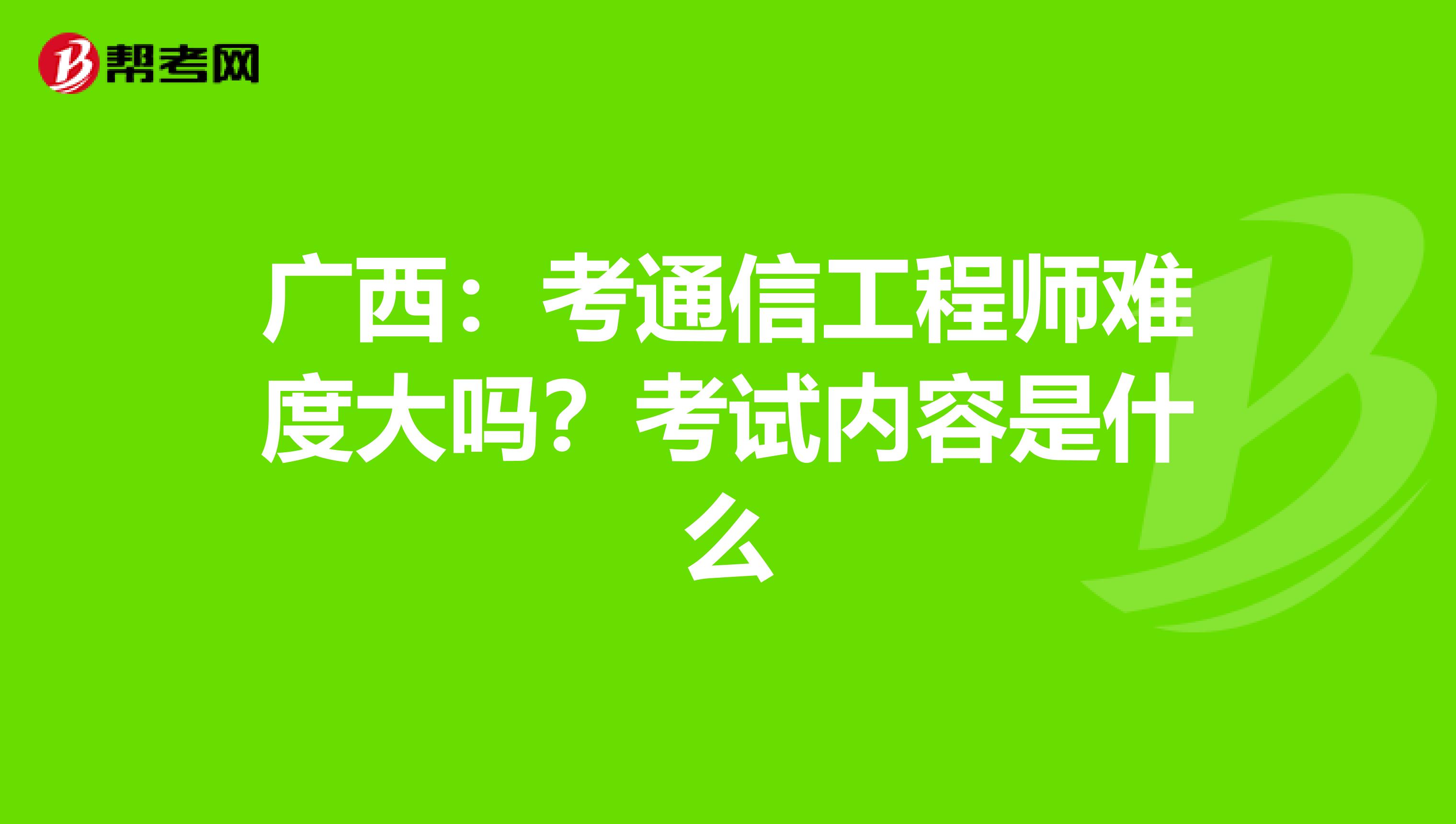 广西：考通信工程师难度大吗？考试内容是什么