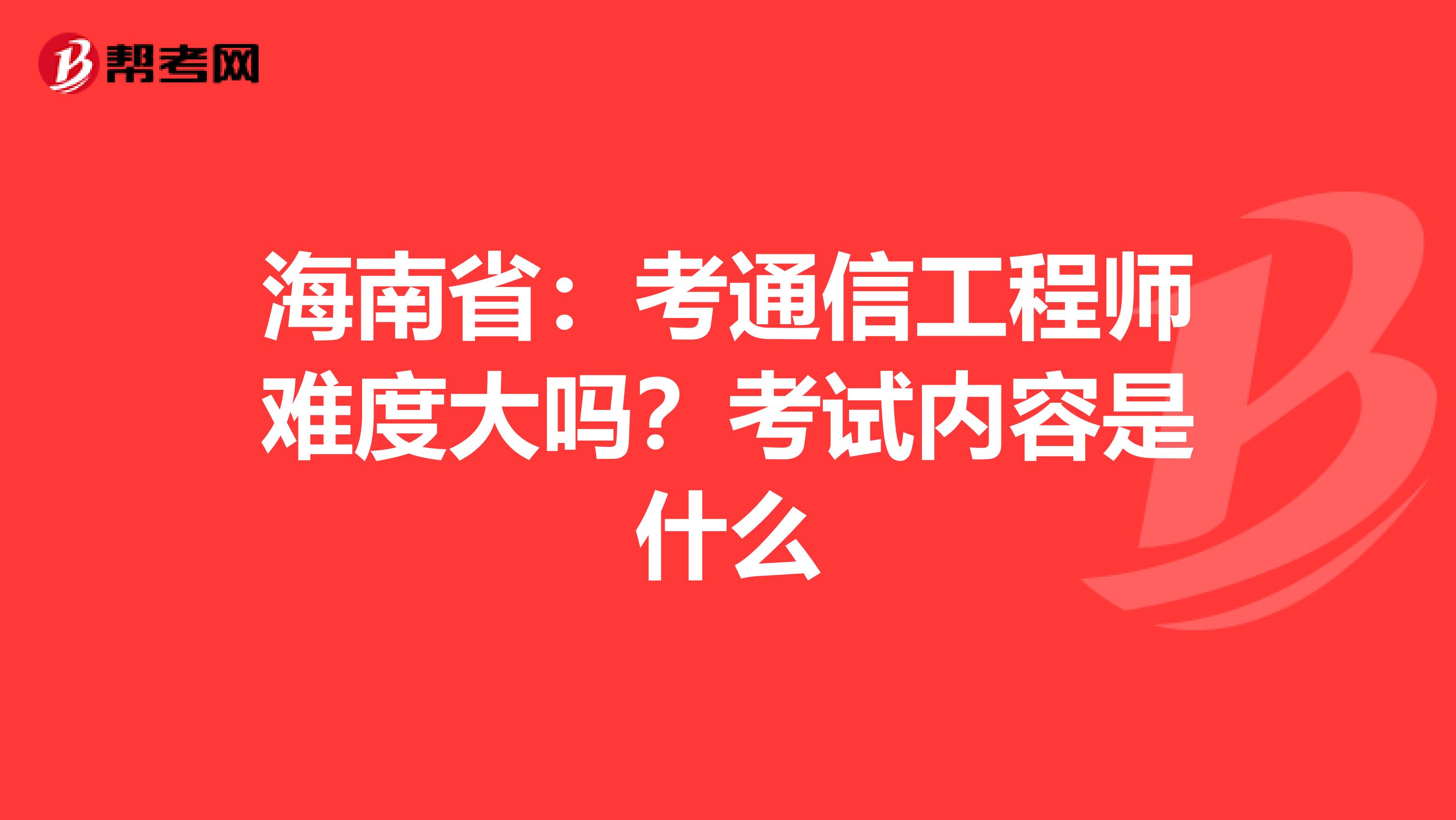 海南省：考通信工程师难度大吗？考试内容是什么