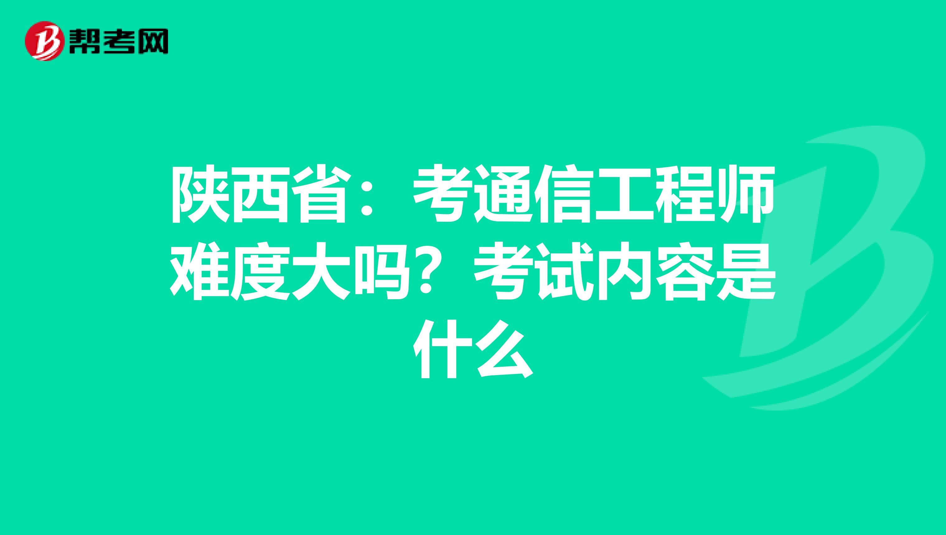 陕西省：考通信工程师难度大吗？考试内容是什么