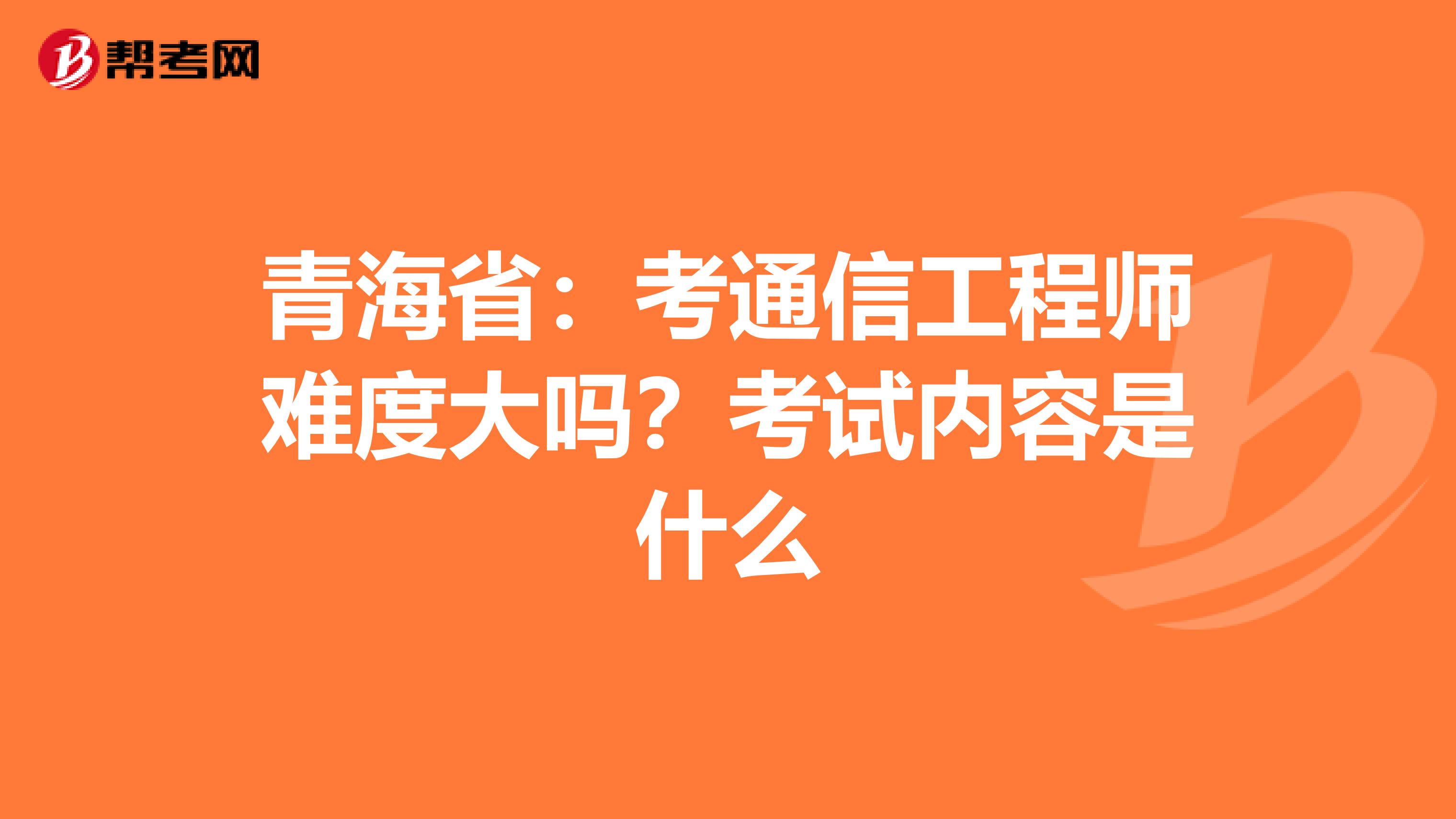 青海省：考通信工程师难度大吗？考试内容是什么