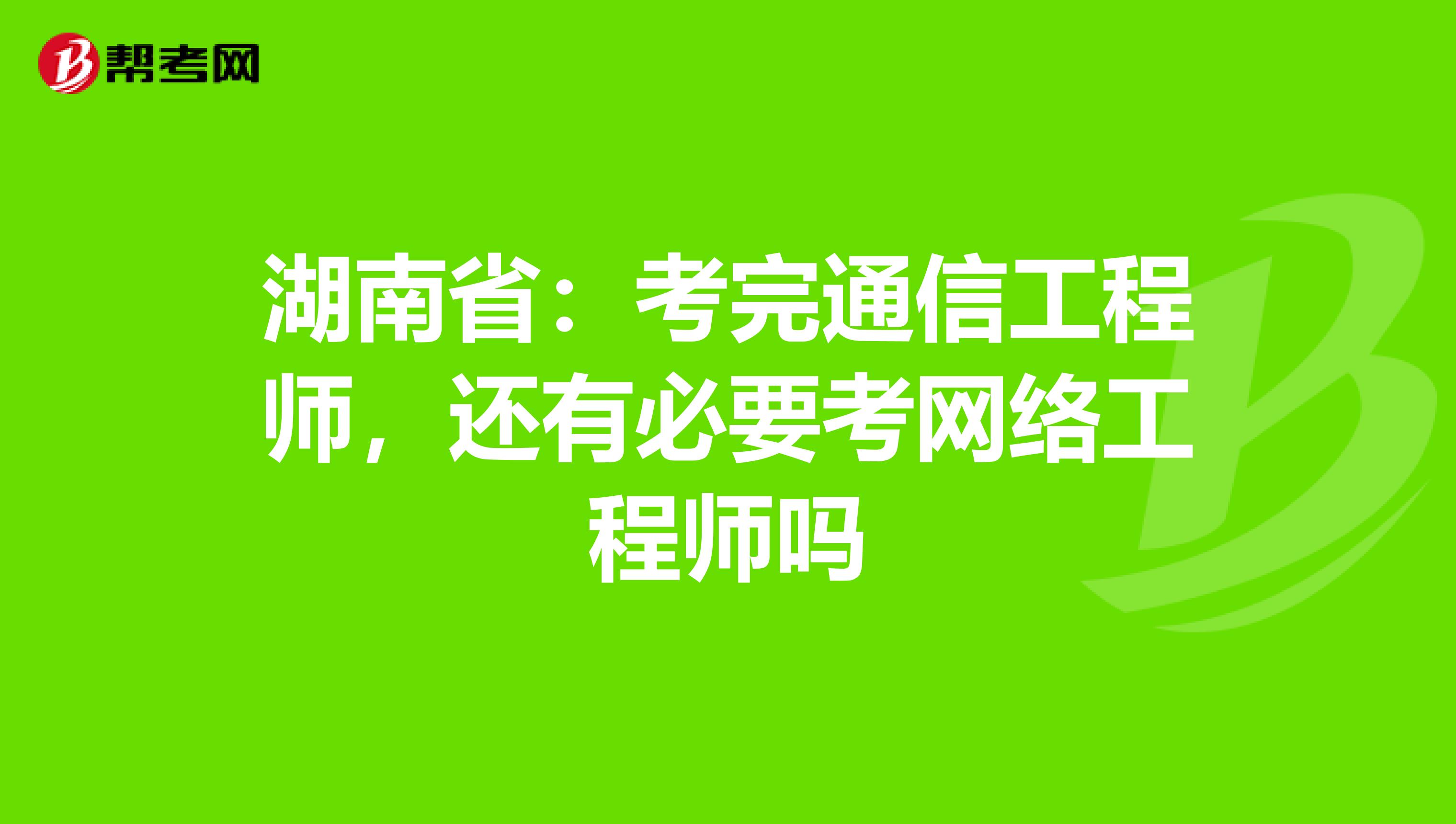 湖南省：考完通信工程师，还有必要考网络工程师吗