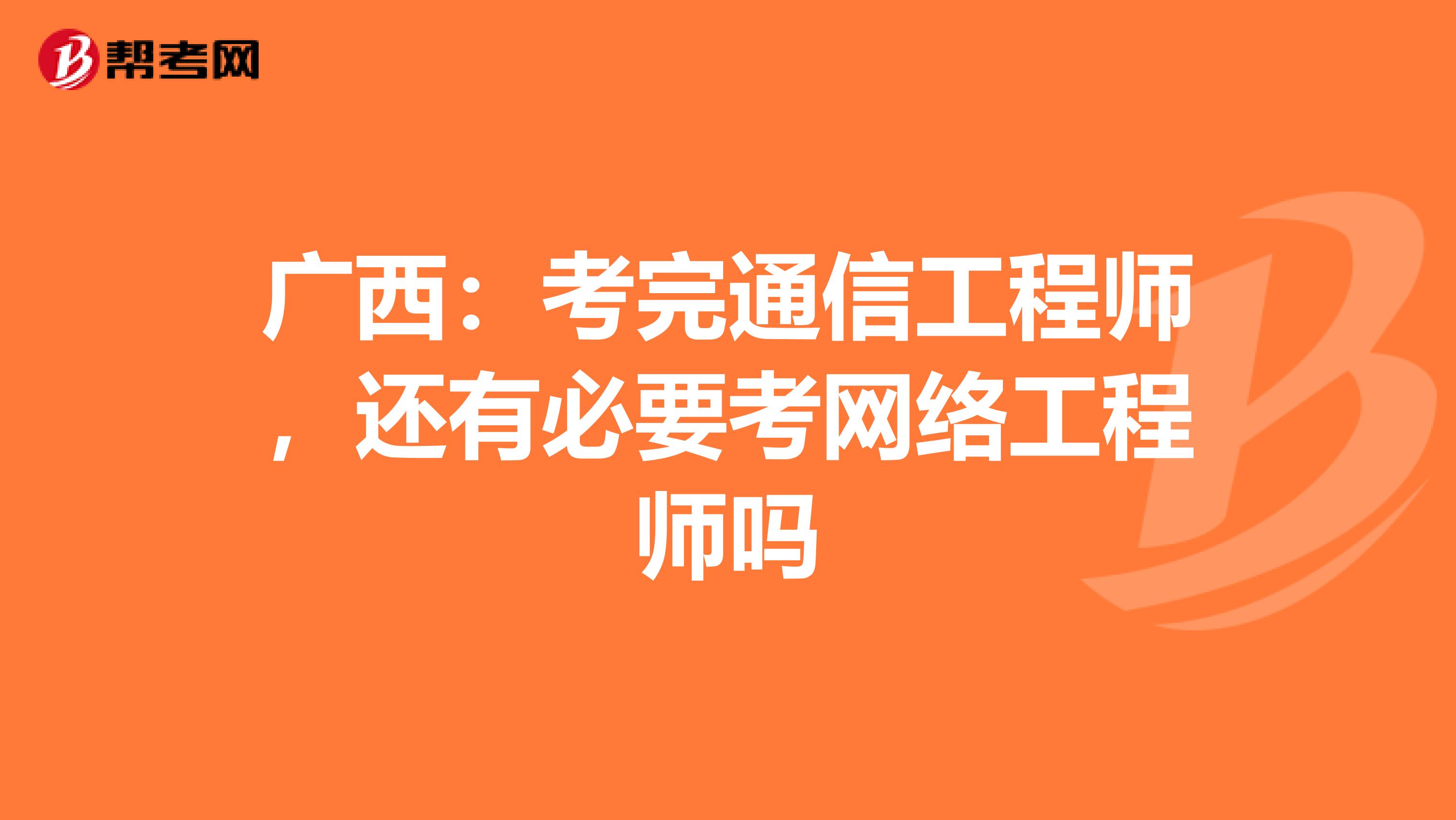 广西：考完通信工程师，还有必要考网络工程师吗