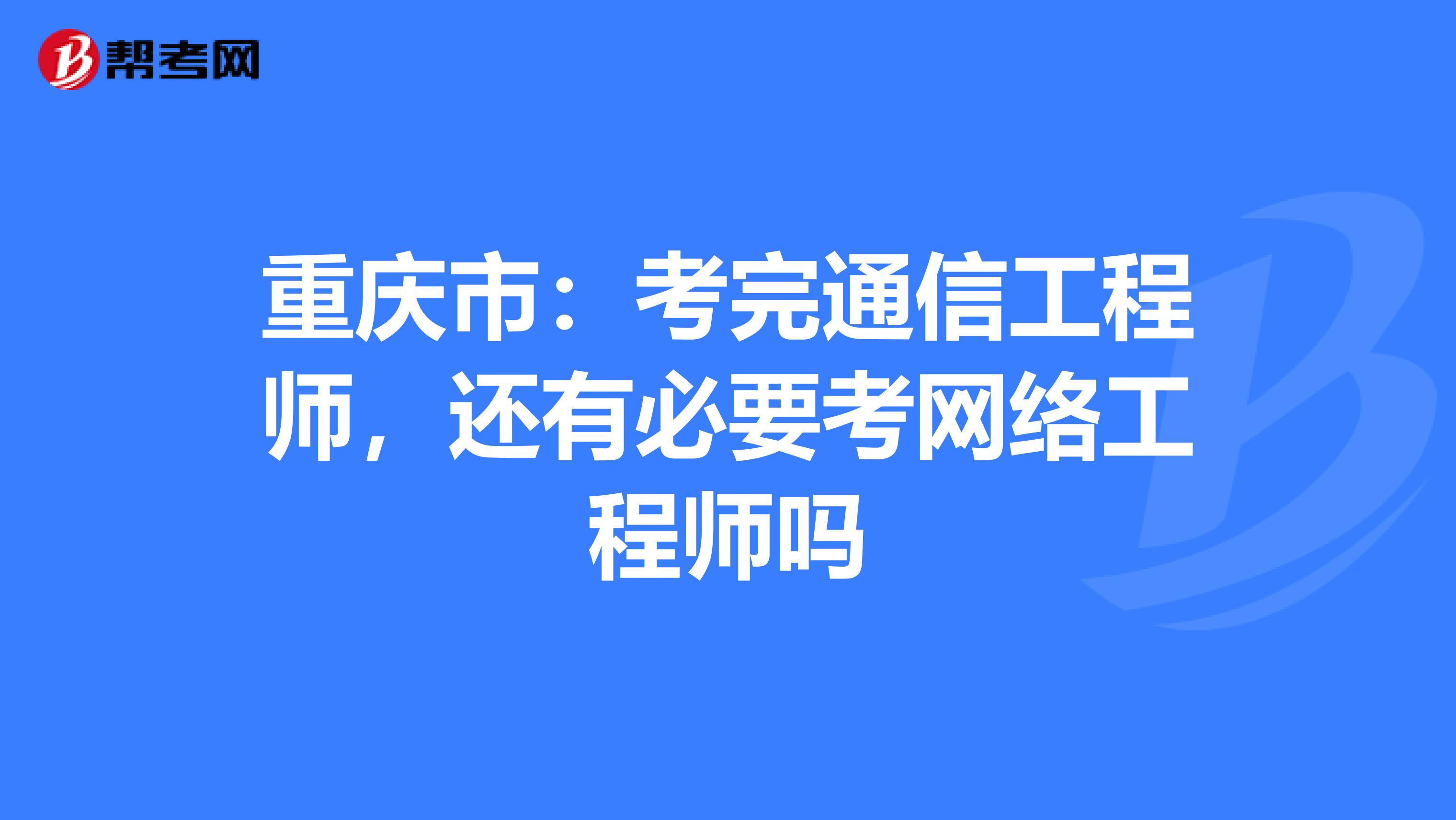 重庆市：考完通信工程师，还有必要考网络工程师吗