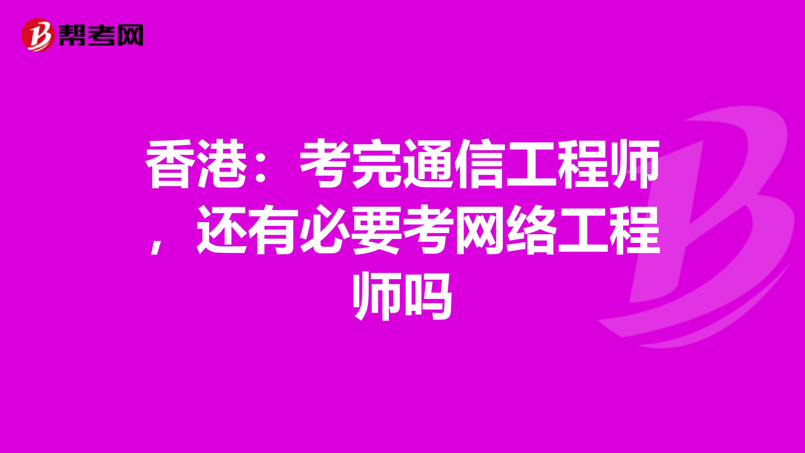 香港：考完通信工程师，还有必要考网络工程师吗