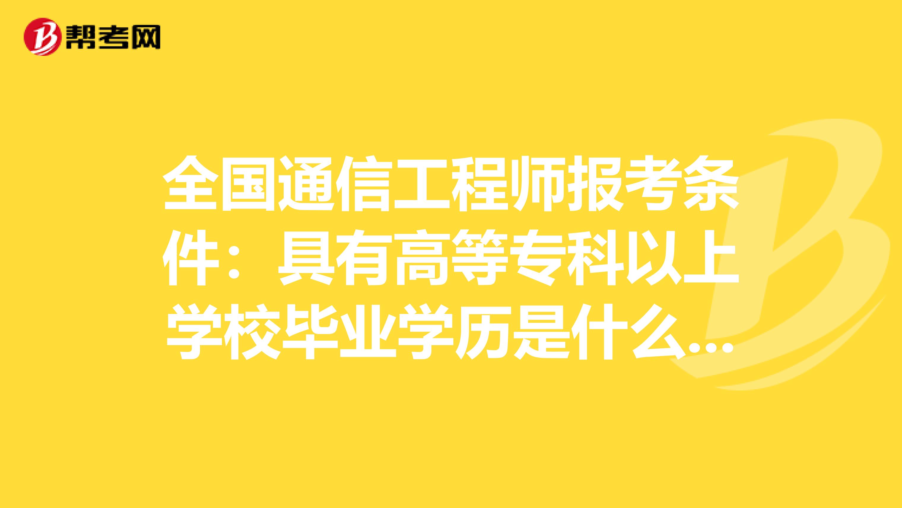 全国通信工程师报考条件：具有高等专科以上学校毕业学历是什么意思