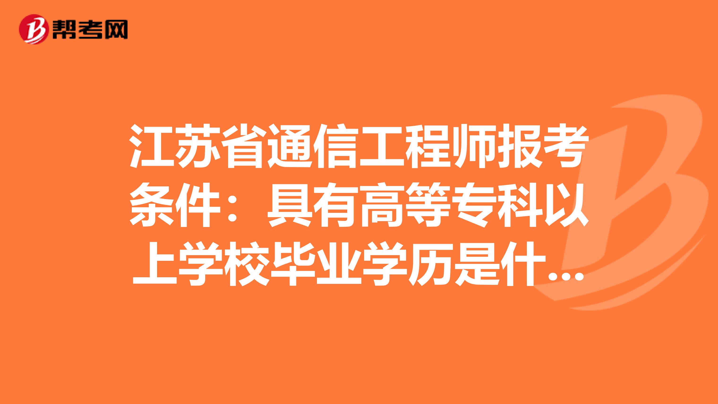 江苏省通信工程师报考条件：具有高等专科以上学校毕业学历是什么意思