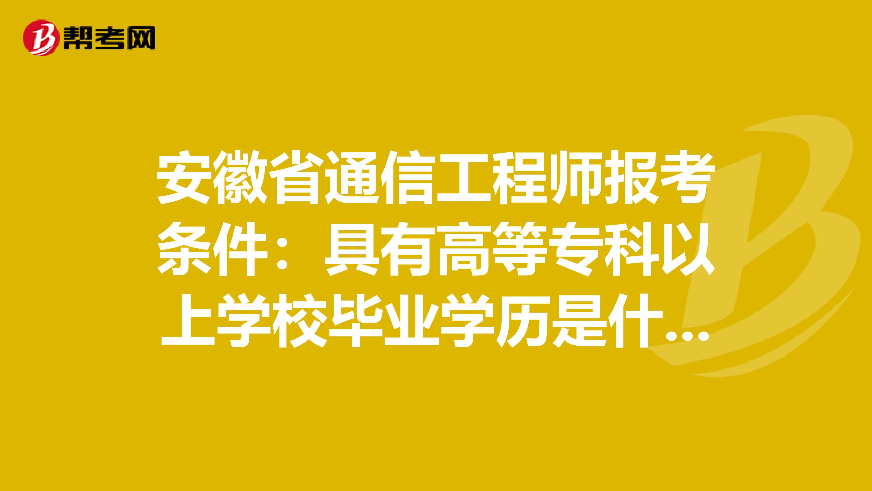 安徽省通信工程师报考条件：具有高等专科以上学校毕业学历是什么意思