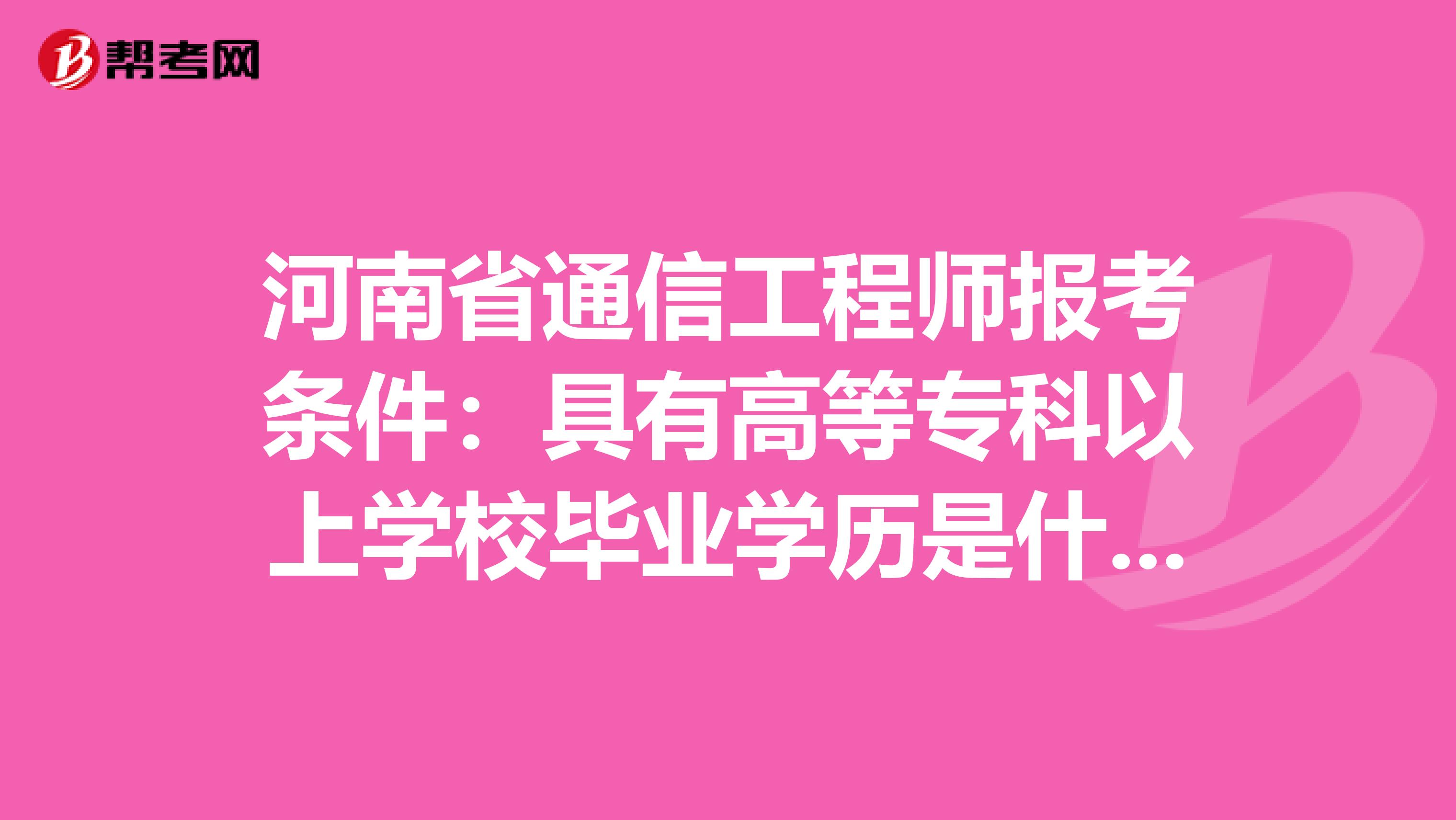 河南省通信工程师报考条件：具有高等专科以上学校毕业学历是什么意思