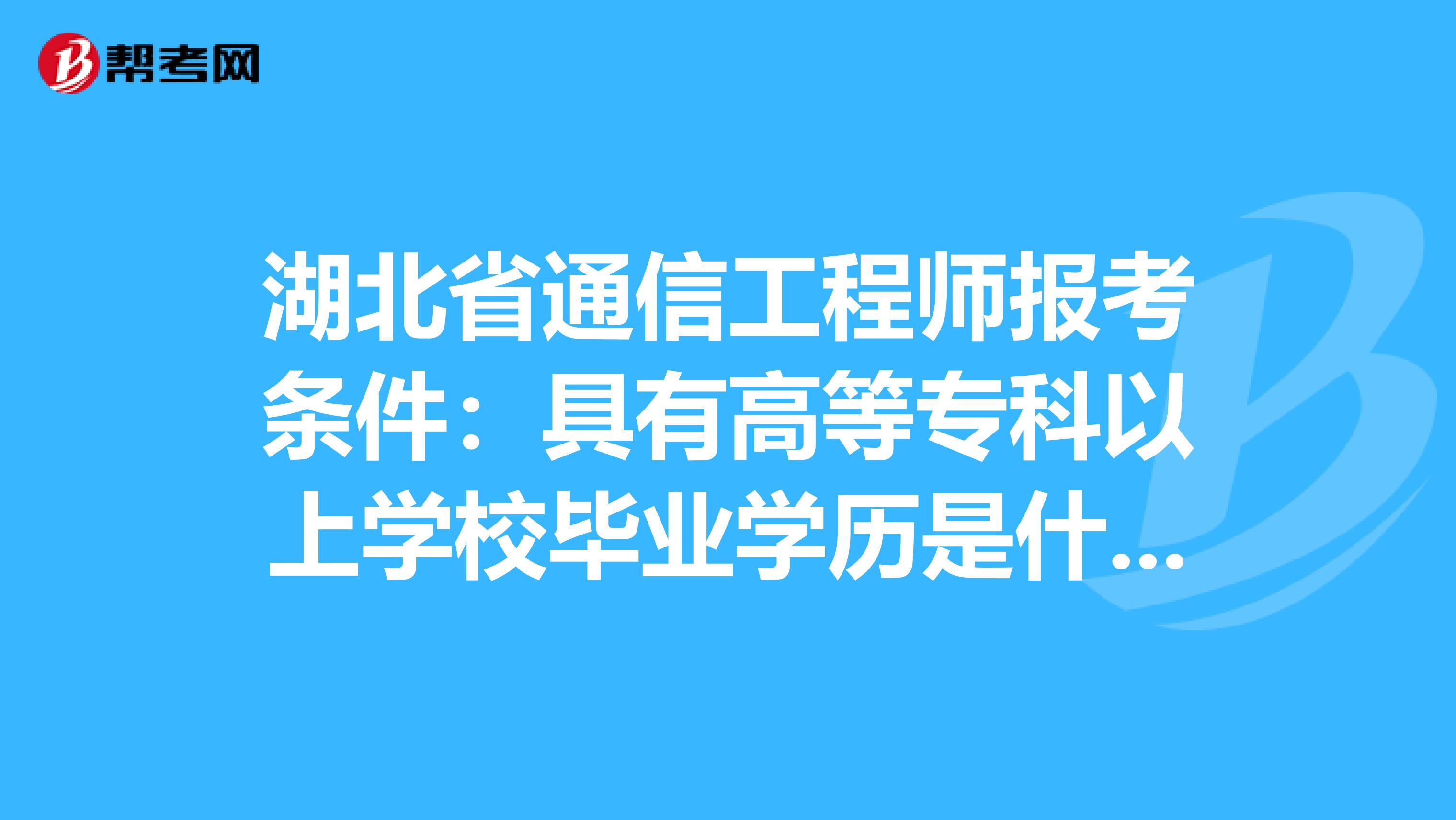 湖北省通信工程师报考条件：具有高等专科以上学校毕业学历是什么意思