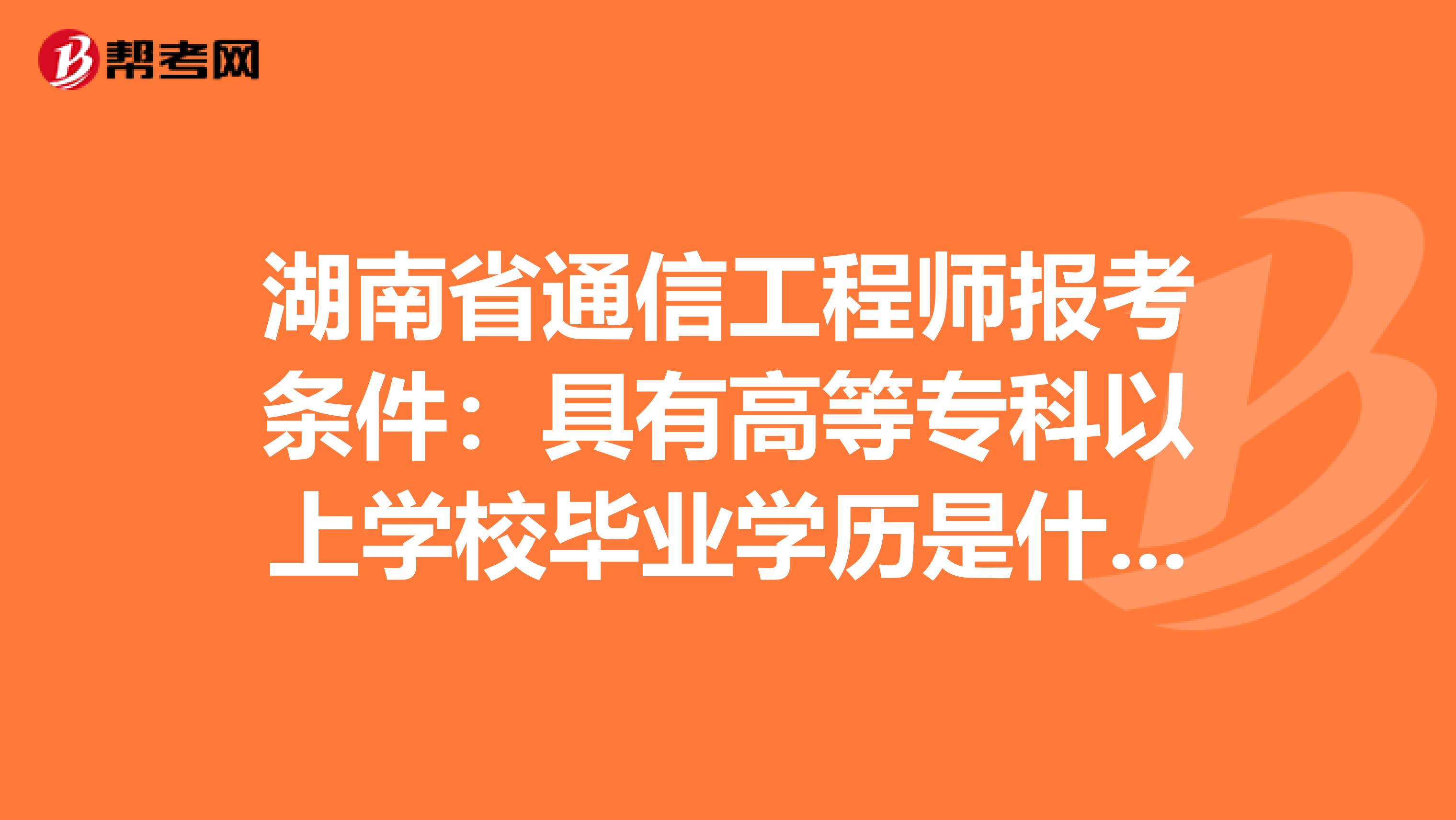 湖南省通信工程师报考条件：具有高等专科以上学校毕业学历是什么意思