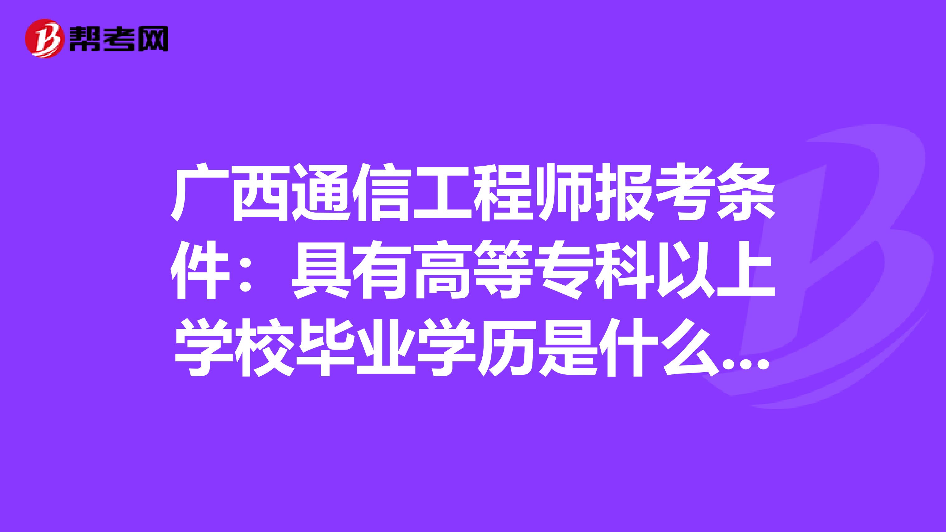 广西通信工程师报考条件：具有高等专科以上学校毕业学历是什么意思