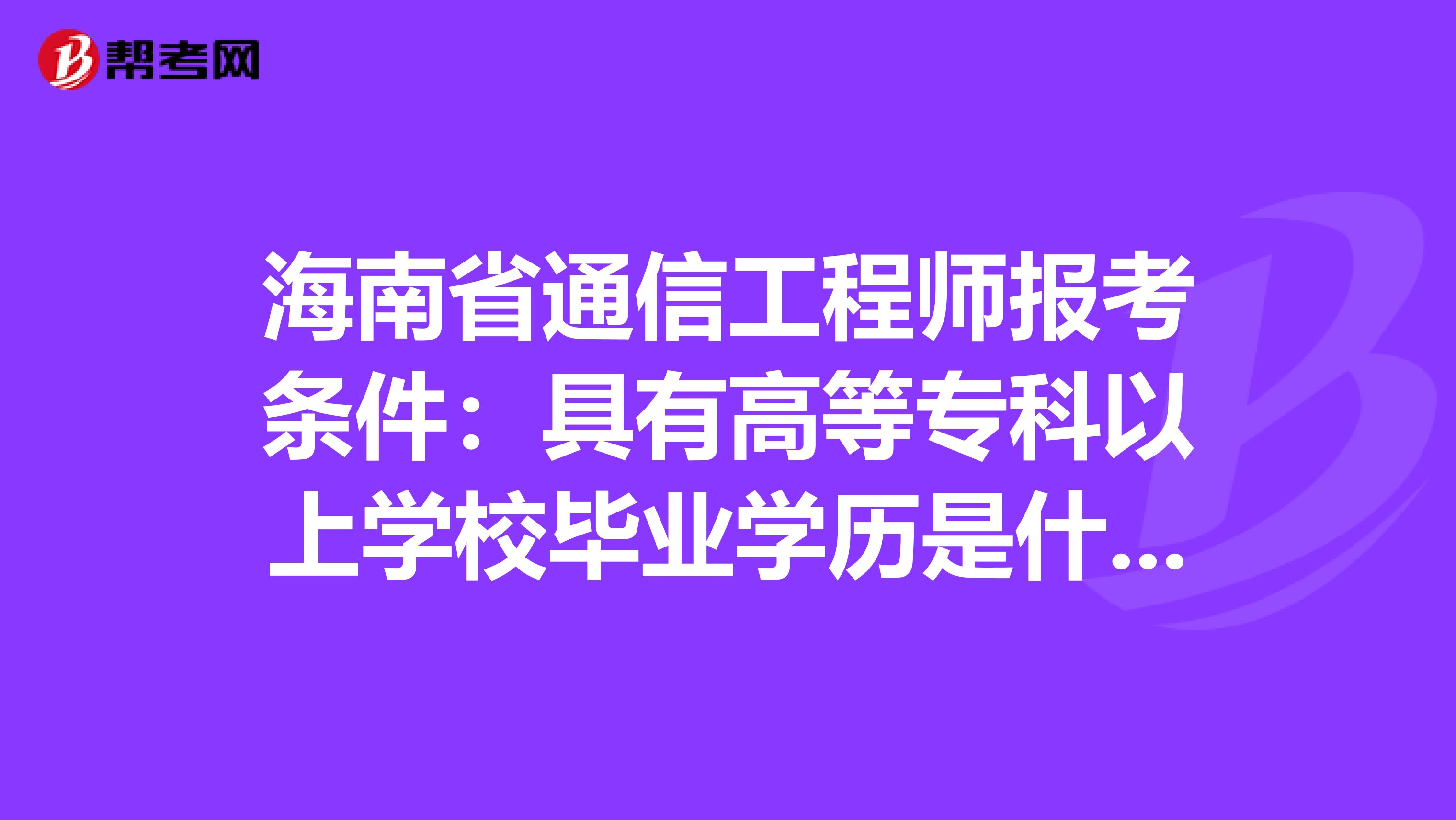 海南省通信工程师报考条件：具有高等专科以上学校毕业学历是什么意思
