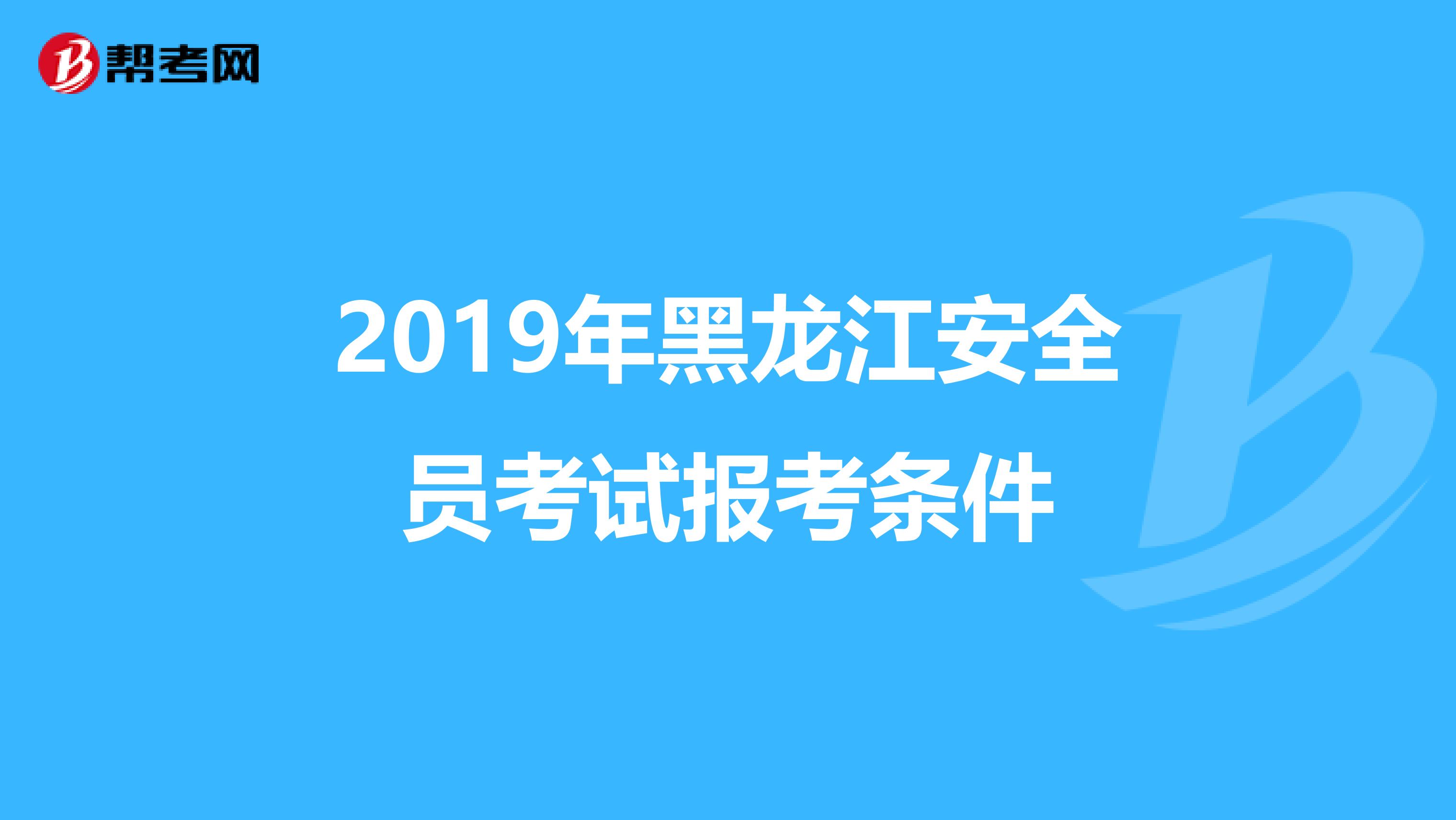 2019年黑龙江安全员考试报考条件